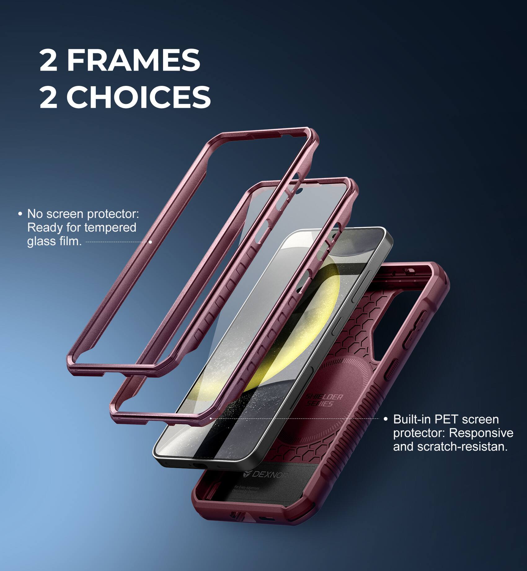 2 FRAMES 2 CHOICES

- No screen protector: Ready for tempered glass film.
- Built-in PET screen protector: Responsive and scratch-resistant.