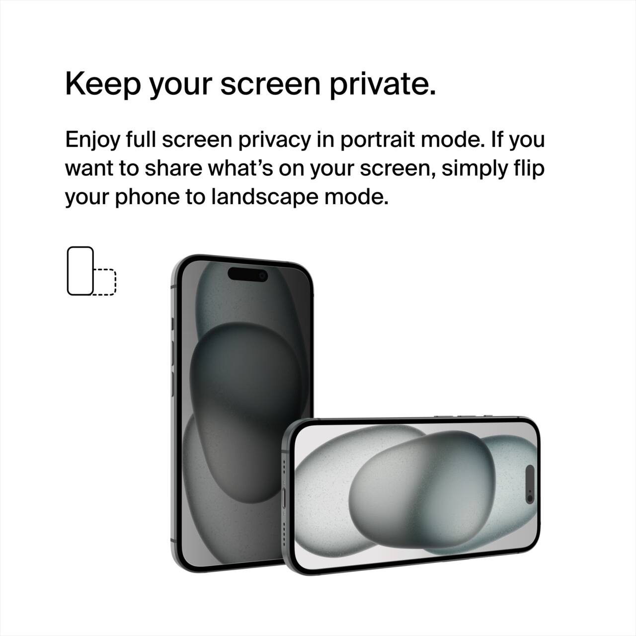 Keep your screen private.

Enjoy full screen privacy in portrait mode. If you want to share what's on your screen, simply flip your phone to landscape mode.