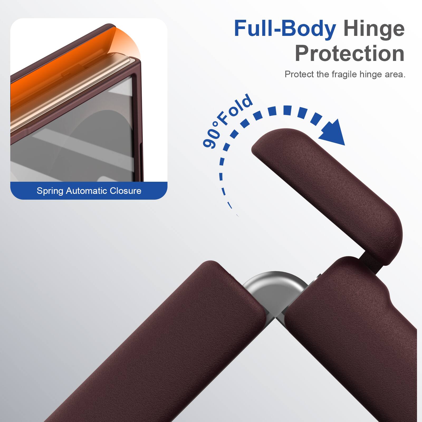 Spring Automatic Closure  
Full-Body Hinge Protection  
Protect the fragile hinge area.  
90° Fold