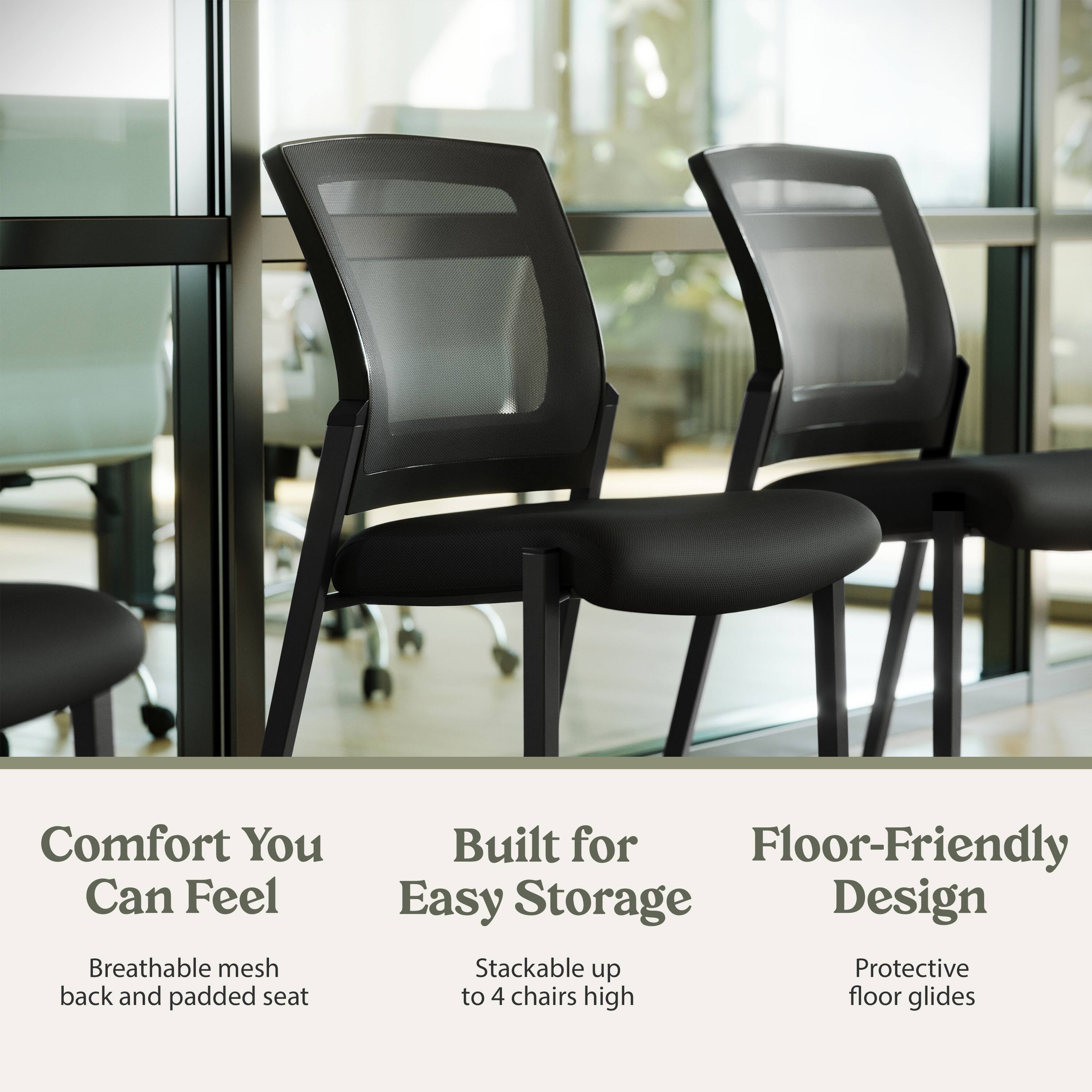 Comfort You Can Feel  
Breathable mesh back and padded seat  

Built for Easy Storage  
Stackable up to 4 chairs high  

Floor-Friendly Design  
Protective floor glides