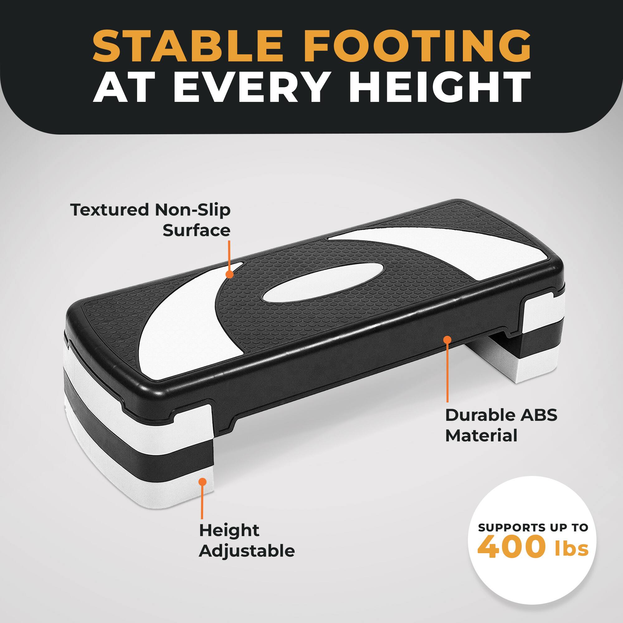 STABLE FOOTING AT EVERY HEIGHT

Textured Non-Slip Surface

Durable ABS Material

Height Adjustable

SUPPORTS UP TO 400 lbs