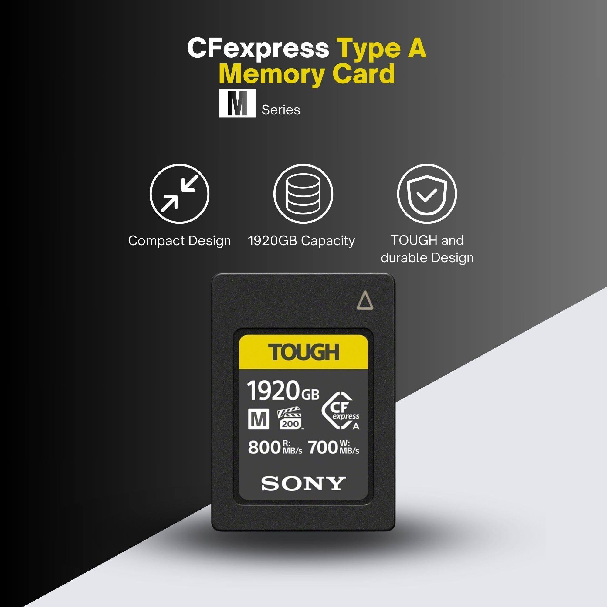 CFexpress Type A Memory Card  
M Series  

Compact Design  
1920GB Capacity  
TOUGH and durable Design  

TOUGH  
1920GB  
M 200  
800 MB/s R: 700 MB/s W:  
CFexpress A  
SONY