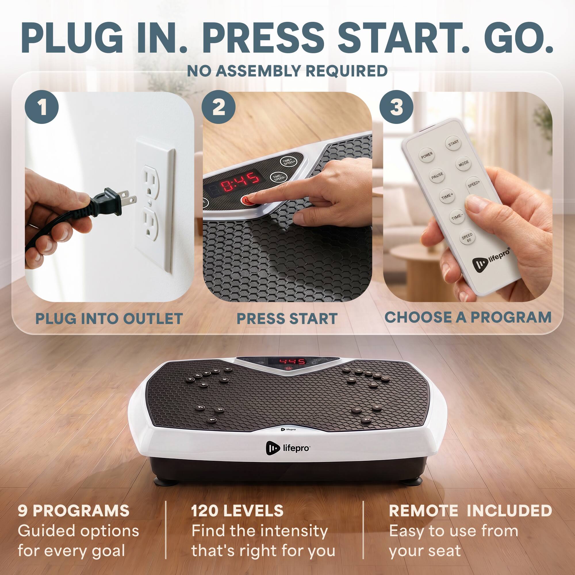 PLUG IN. PRESS START. GO.  
NO ASSEMBLY REQUIRED  

1. PLUG INTO OUTLET  
2. PRESS START  
3. CHOOSE A PROGRAM  

9 PROGRAMS  
Guided options for every goal  

120 LEVELS  
Find the intensity that's right for you  

REMOTE INCLUDED  
Easy to use from your seat