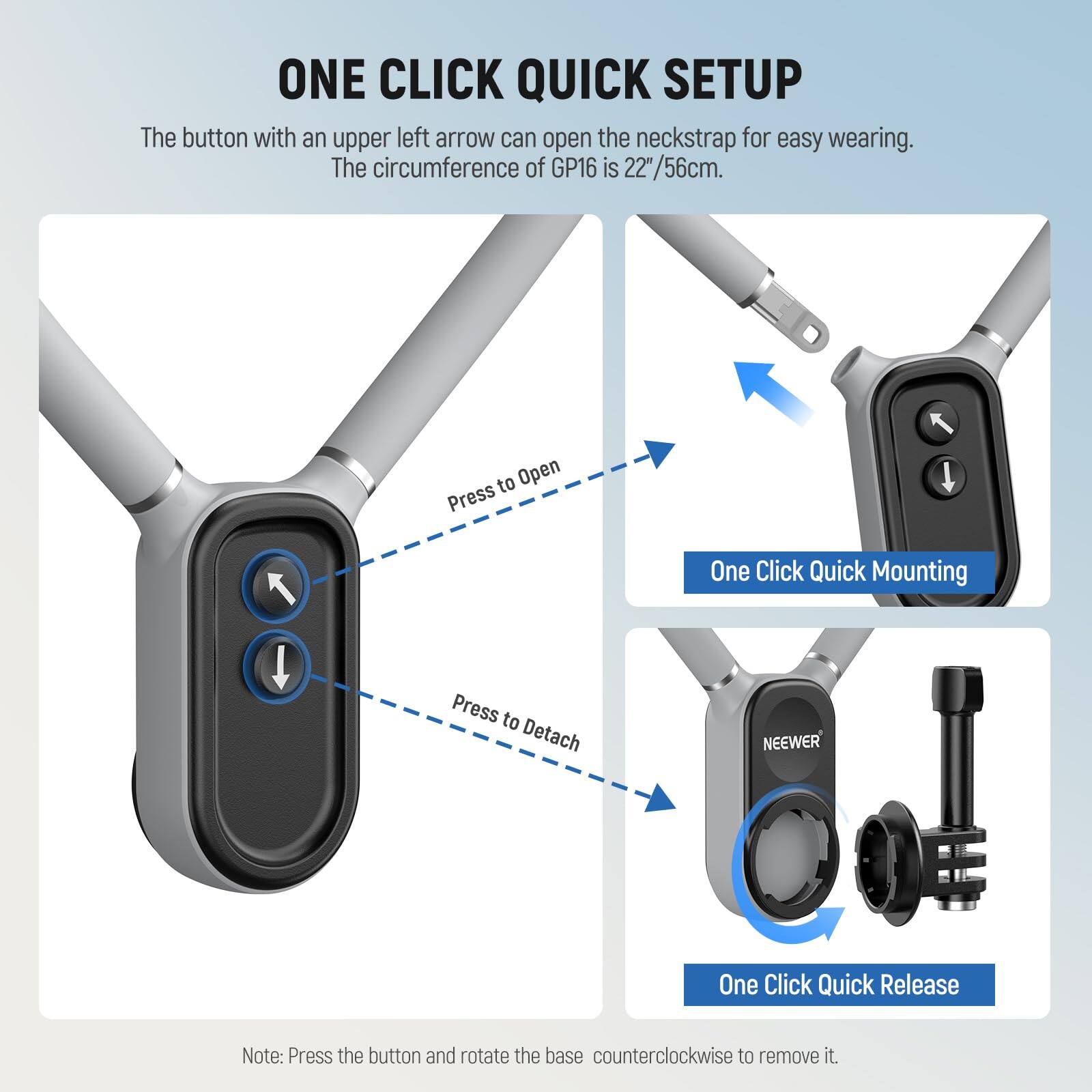 ONE CLICK QUICK SETUP

The button with an upper left arrow can open the neckstrap for easy wearing. The circumference of GP16 is 22"/56cm.

- Press to Open
- One Click Quick Mounting
- Press to Detach
- One Click Quick Release

Note: Press the button and rotate the base counterclockwise to remove it.