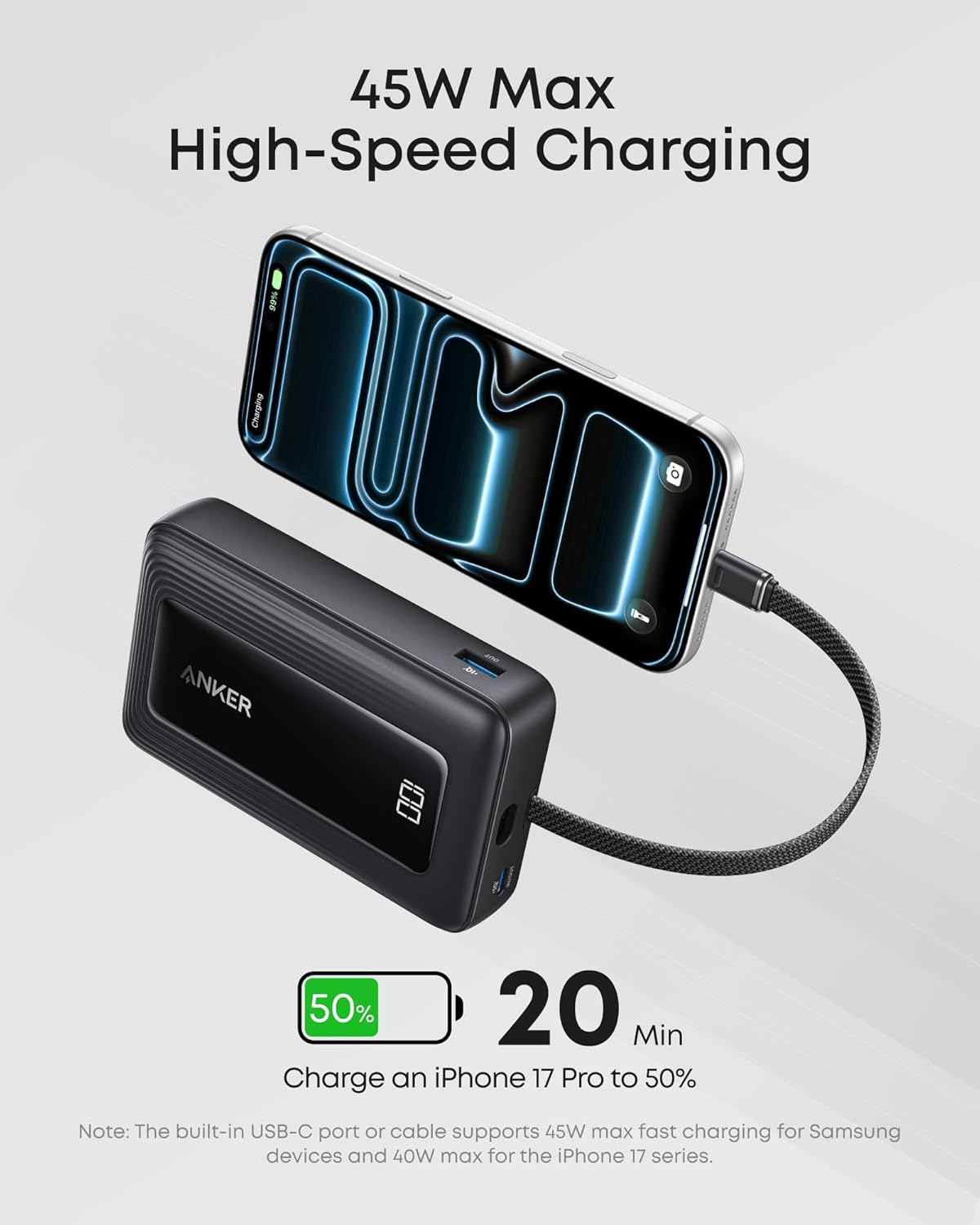45W Max High-Speed Charging

Charge an iPhone 17 Pro to 50% in 20 Min

Note: The built-in USB-C port or cable supports 45W max fast charging for Samsung devices and 40W max for the iPhone 17 series.