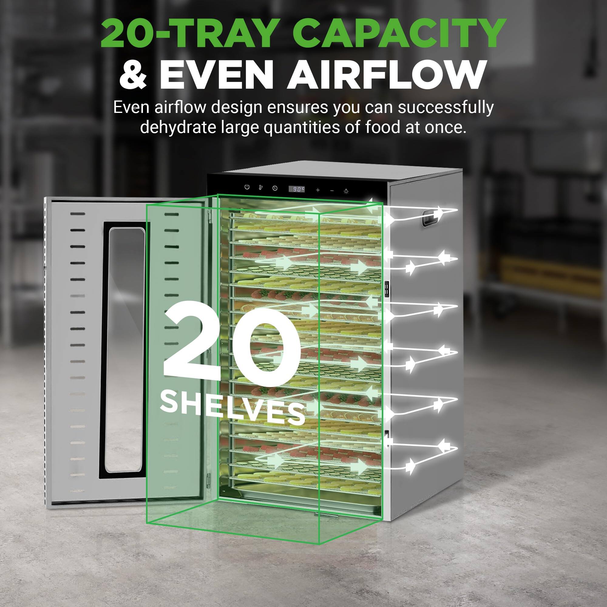 20-TRAY CAPACITY & EVEN AIRFLOW

Even airflow design ensures you can successfully dehydrate large quantities of food at once.

20 SHELVES