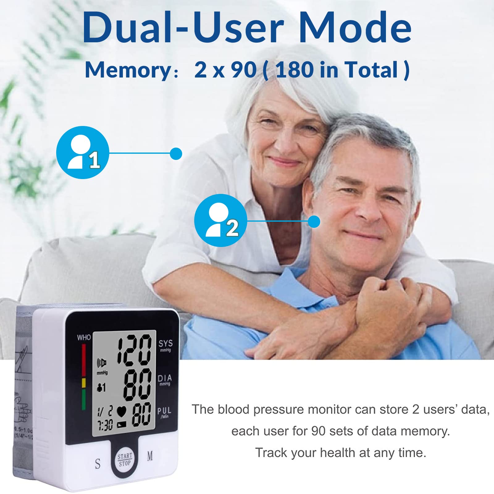 Dual-User Mode  
Memory: 2 x 90 (180 in Total)  

The blood pressure monitor can store 2 users' data, each user for 90 sets of data memory. Track your health at any time.