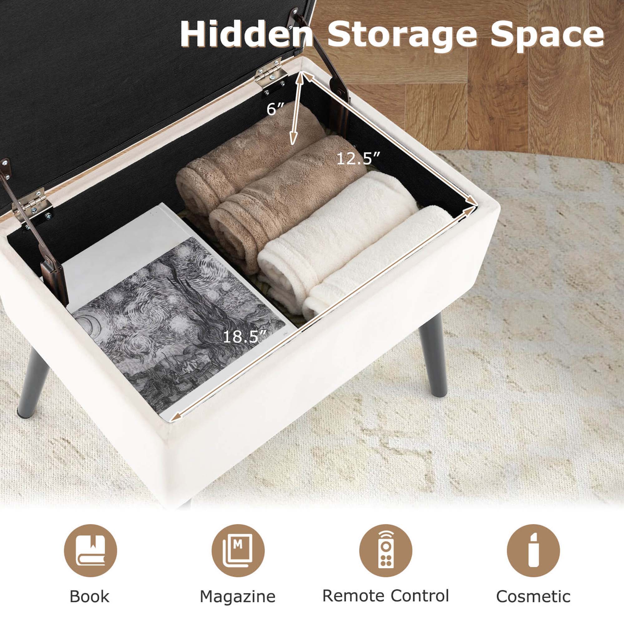 Hidden Storage Space

6" 12.5" 18.5"

Book Magazine Remote Control Cosmetic