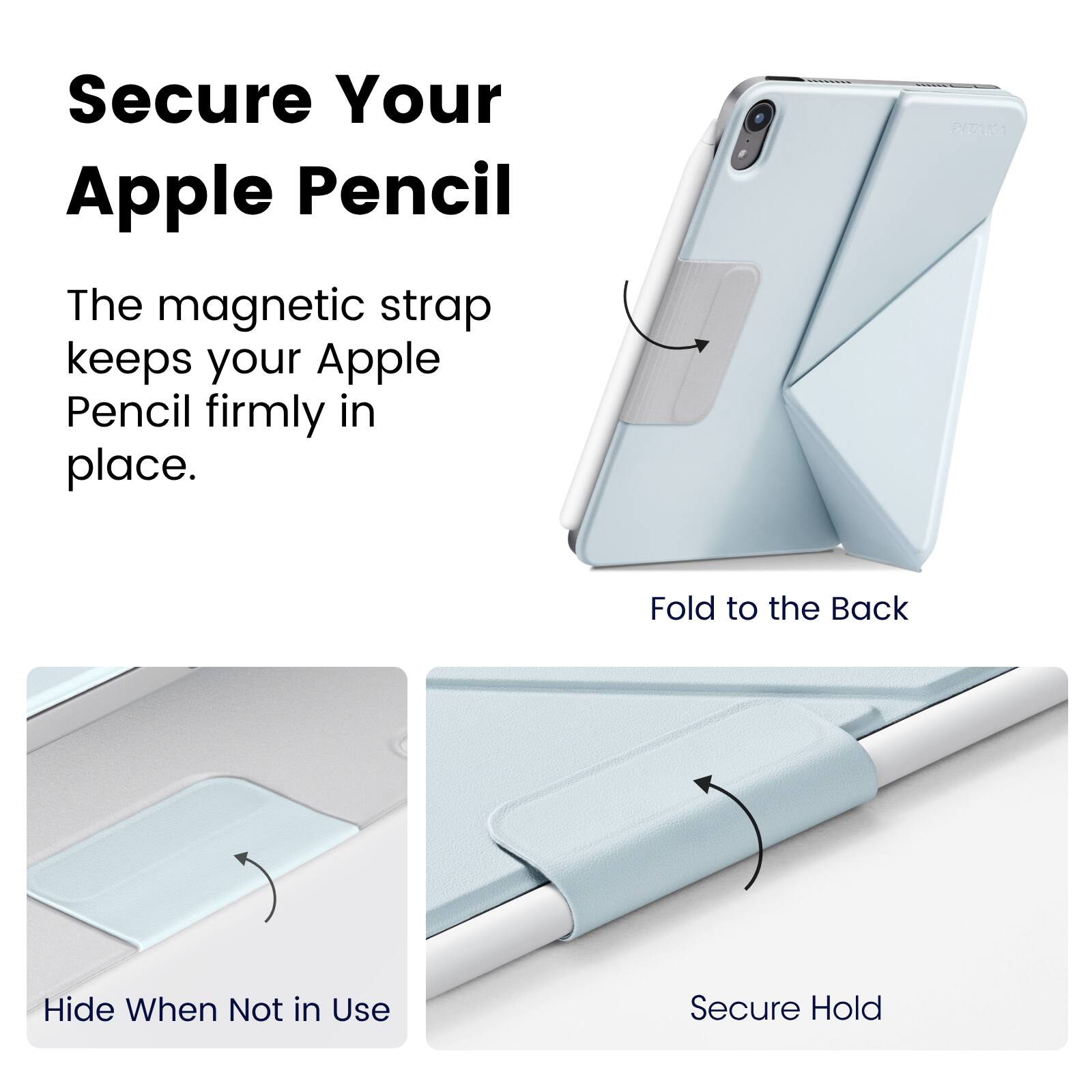 Secure Your Apple Pencil

The magnetic strap keeps your Apple Pencil firmly in place.

Fold to the Back

Hide When Not in Use

Secure Hold