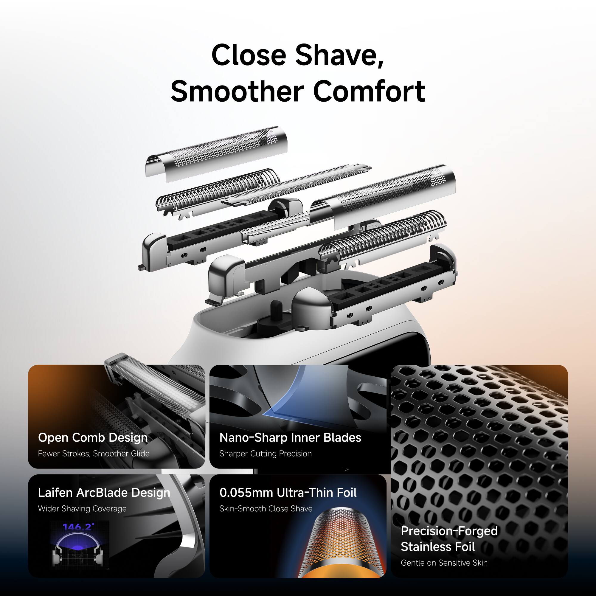 Close Shave, Smoother Comfort

Open Comb Design
Fewer Strokes, Smoother Glide

Nano-Sharp Inner Blades
Sharper Cutting Precision

Laifen ArcBlade Design
Wider Shaving Coverage

0.055mm Ultra-Thin Foil
Skin-Smooth Close Shave

Precision-Forged Stainless Foil
Gentle on Sensitive Skin