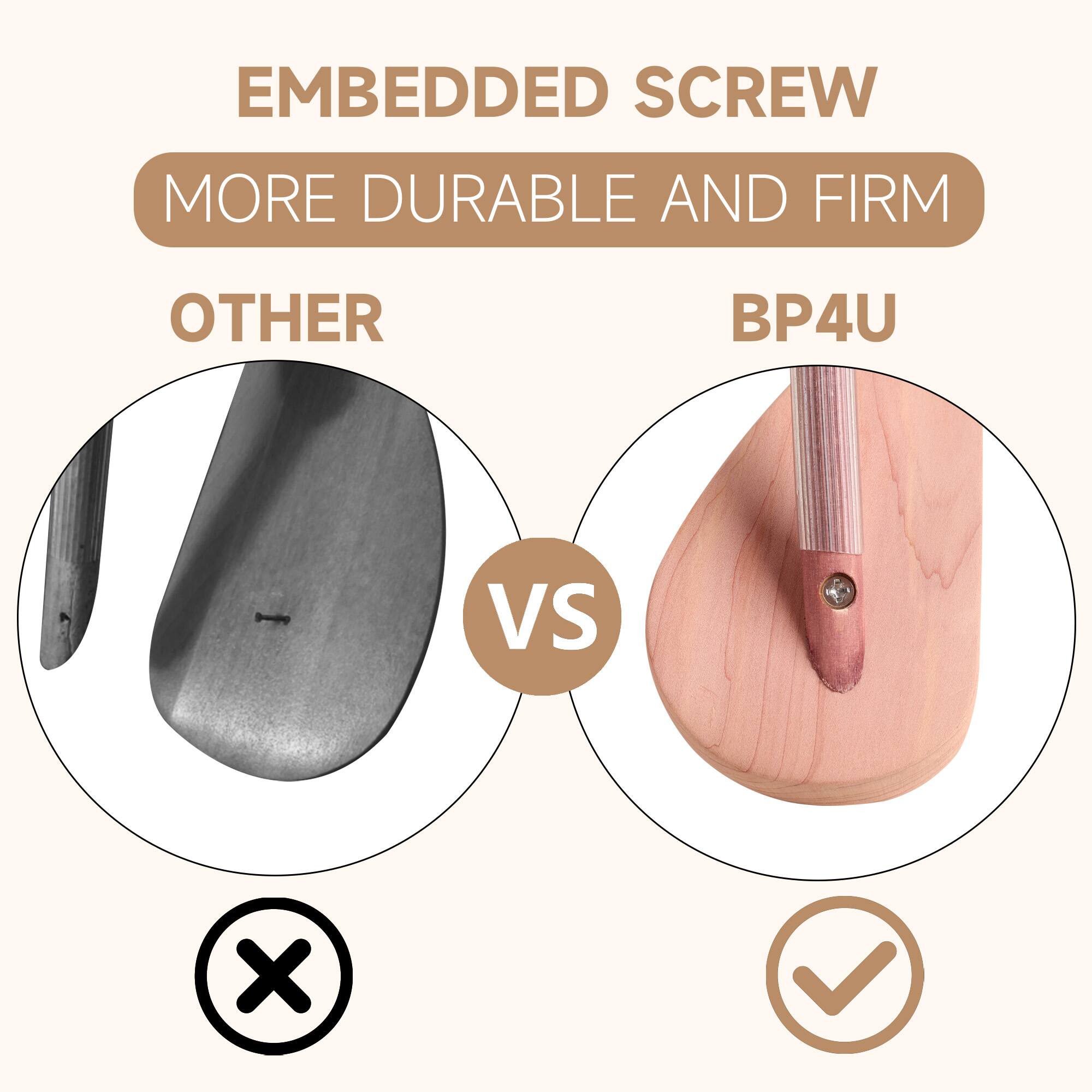 EMBEDDED SCREW  
MORE DURABLE AND FIRM  

OTHER  
VS  
BP4U