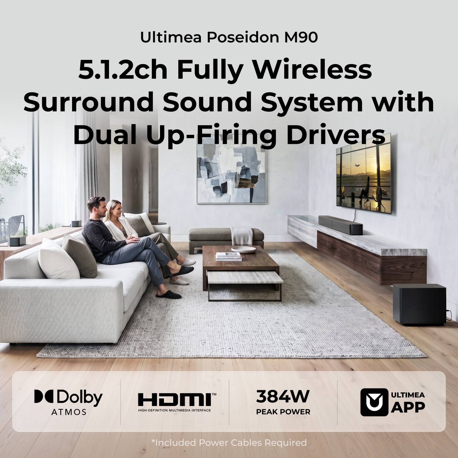 Ultimea Poseidon M90  
5.1.2ch Fully Wireless Surround Sound System with Dual Up-Firing Drivers  
Dolby HDMI 384W HIGH DEFINITION MULTIMEDIA INTERFACE ATMOS PEAK POWER  
ULTIMEA U APP  
*Included Power Cables Required