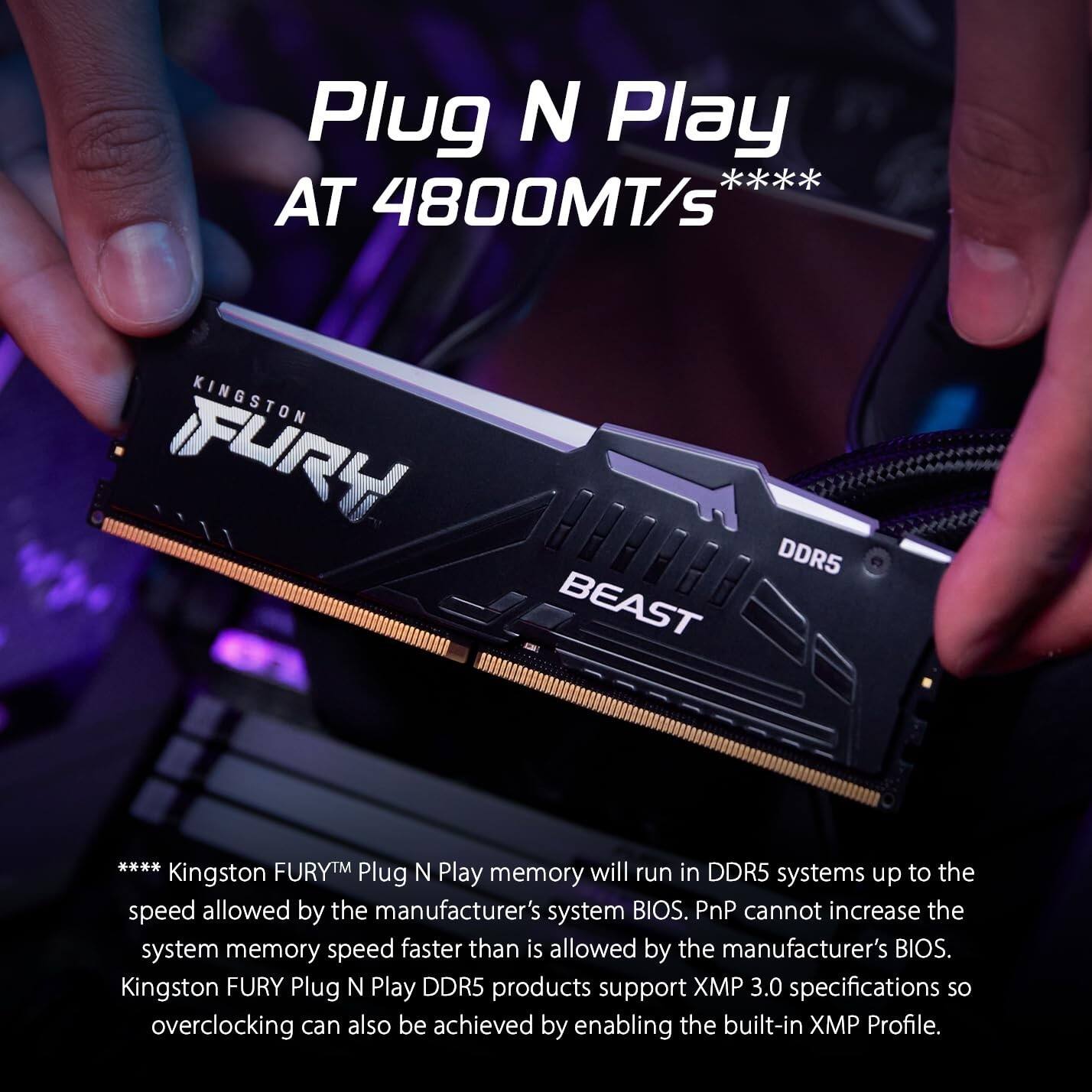 Plug N Play AT 4800MT/s

Kingston FURY DDR5 BEAST

**** Kingston FURY™ Plug N Play memory will run in DDR5 systems up to the speed allowed by the manufacturer's system BIOS. PnP cannot increase the system memory speed faster than is allowed by the manufacturer's BIOS. Kingston FURY Plug N Play DDR5 products support XMP 3.0 specifications so overclocking can also be achieved by enabling the built-in XMP Profile.