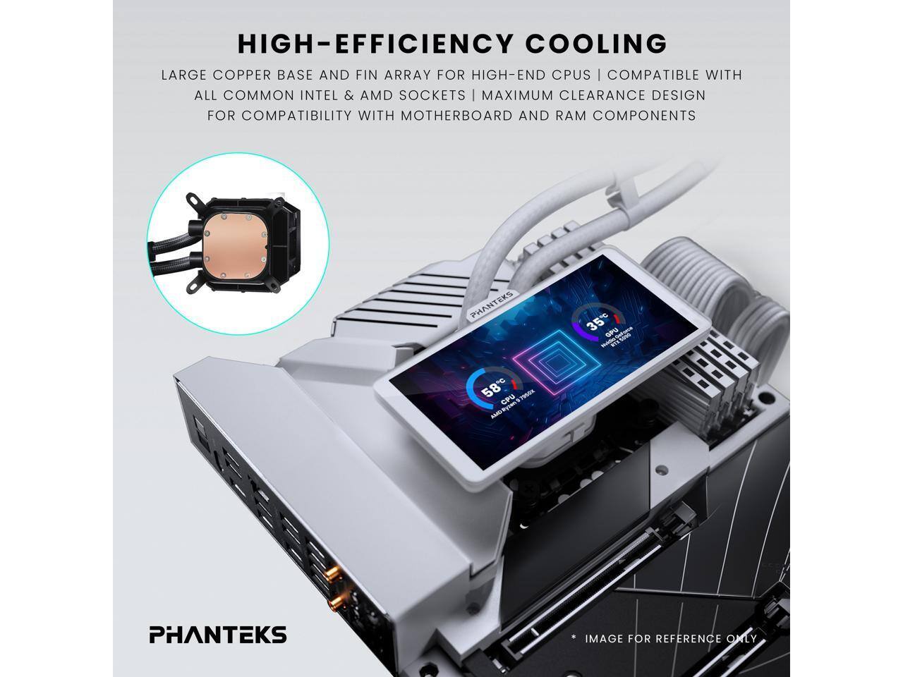 HIGH-EFFICIENCY COOLING  
LARGE COPPER BASE AND FIN ARRAY FOR HIGH-END CPUS | COMPATIBLE WITH ALL COMMON INTEL & AMD SOCKETS | MAXIMUM CLEARANCE DESIGN FOR COMPATIBILITY WITH MOTHERBOARD AND RAM COMPONENTS  

PHANTEKS PHANTEKS 58C CPU 97964 AMRytenS 35C GPU tadie  

- IMAGE FOR REFERENCE ONLY