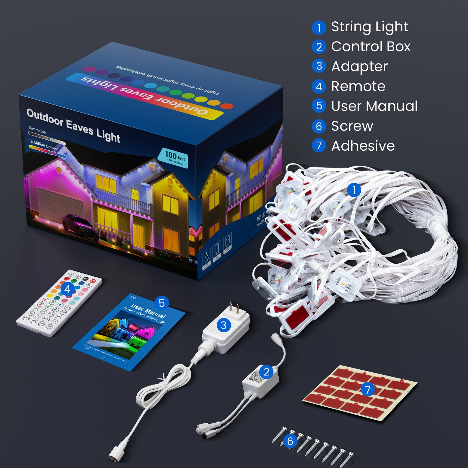 Outdoor Eaves Light

1. String Light
2. Control Box
3. Adapter
4. Remote
5. User Manual
6. Screw
7. Adhesive