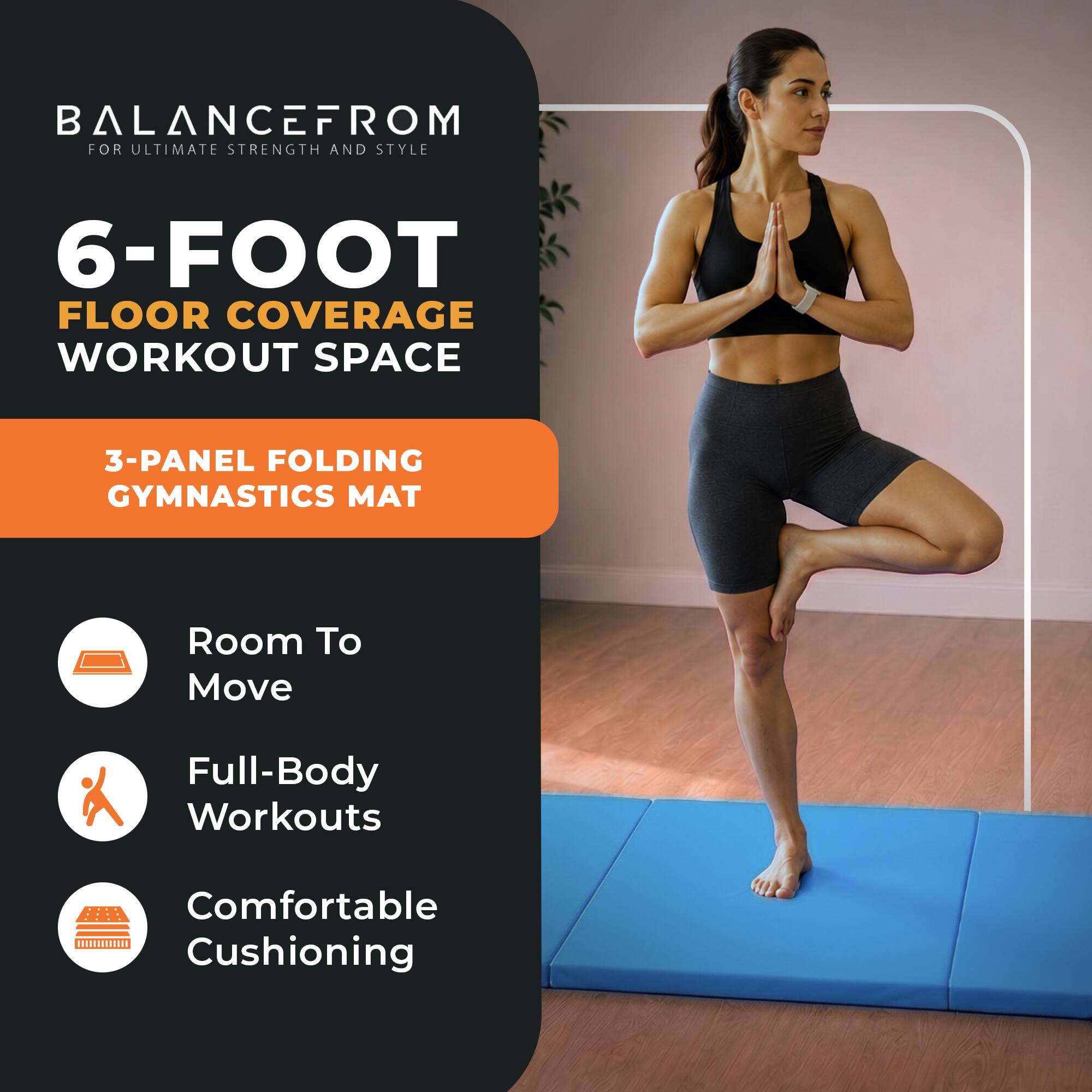 BALANCEFROM  
FOR ULTIMATE STRENGTH AND STYLE

6-FOOT FLOOR COVERAGE WORKOUT SPACE

3-PANEL FOLDING GYMNASTICS MAT

- Room To Move
- Full-Body Workouts
- Comfortable Cushioning