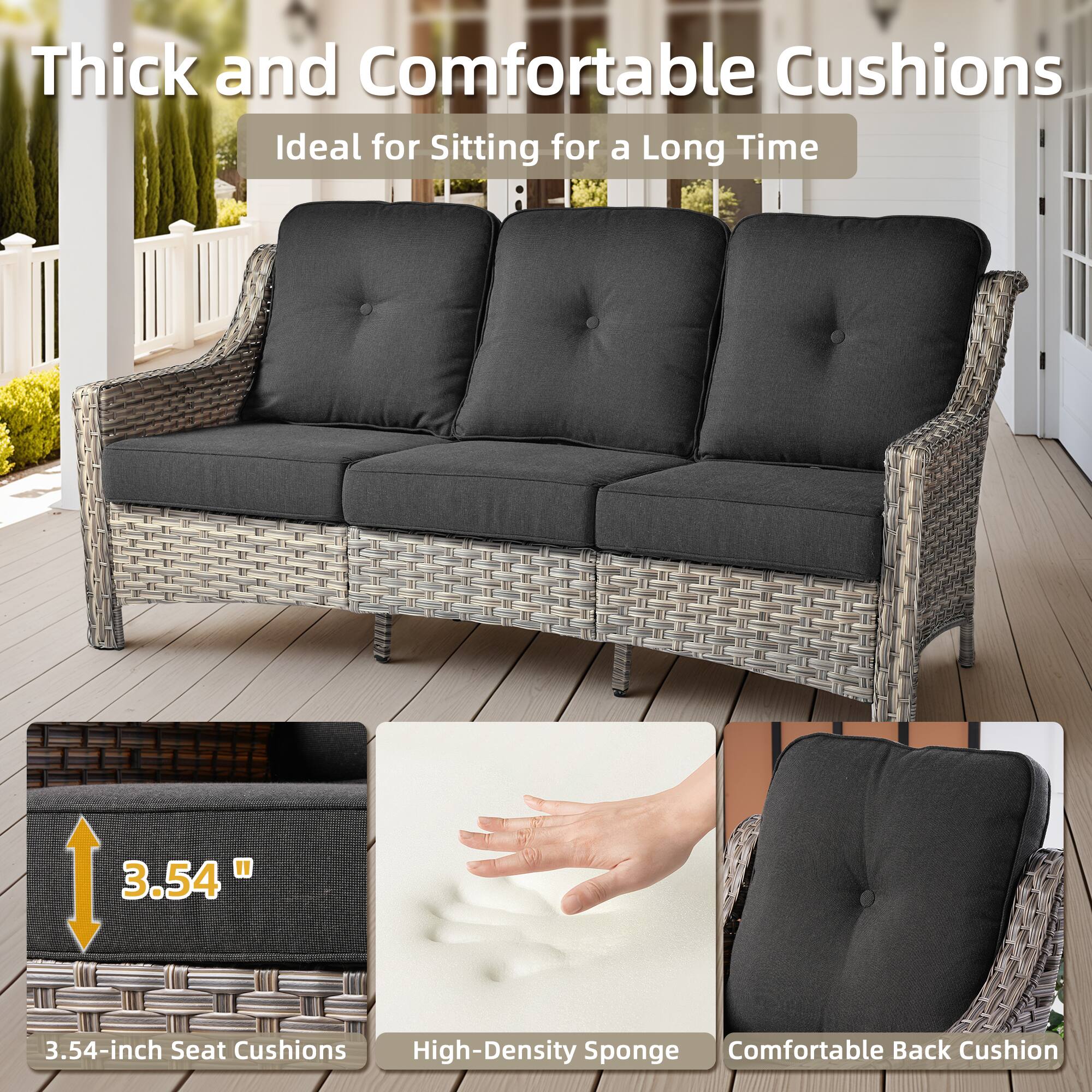 Thick and Comfortable Cushions  
Ideal for Sitting for a Long Time  

3.54-inch Seat Cushions  
High-Density Sponge  
Comfortable Back Cushion