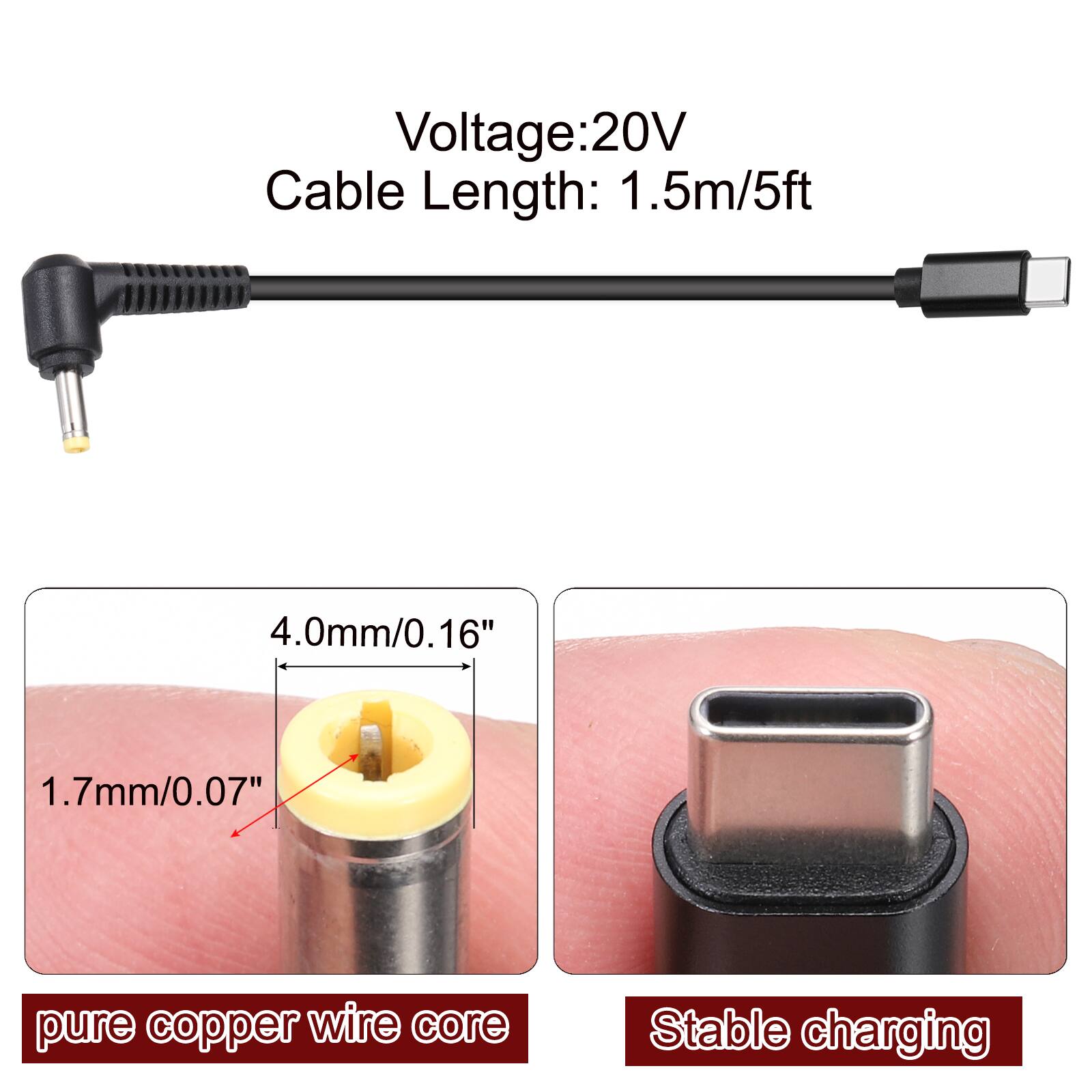 Voltage: 20V  
Cable Length: 1.5m/5ft  

4.0mm/0.16"  
1.7mm/0.07"  

pure copper wire core  

Stable charging
