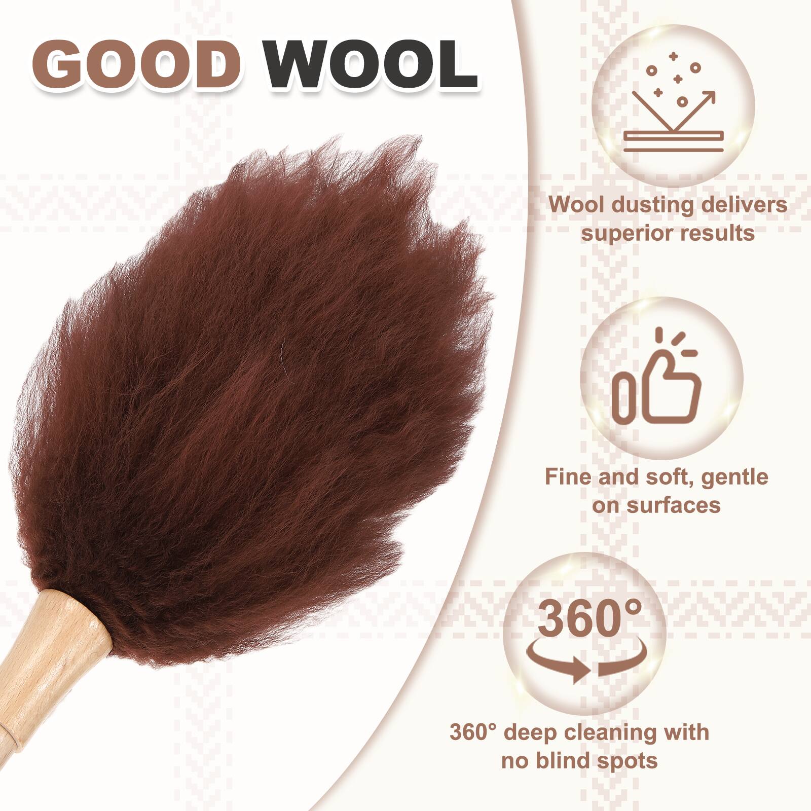GOOD WOOL  
Wool dusting delivers superior results  
Fine and soft, gentle on surfaces  
360° deep cleaning with no blind spots