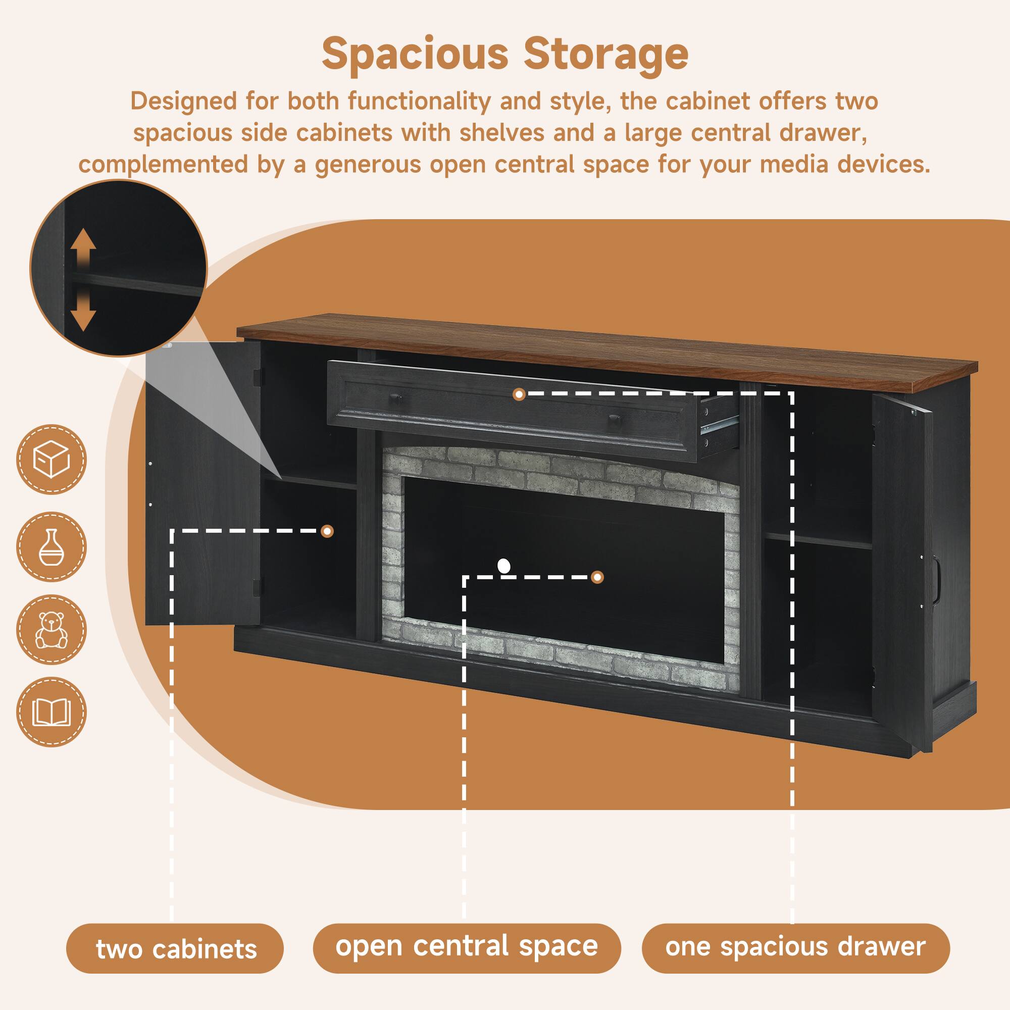 Spacious Storage

Designed for both functionality and style, the cabinet offers two spacious side cabinets with shelves and a large central drawer, complemented by a generous open central space for your media devices.

- two cabinets
- open central space
- one spacious drawer