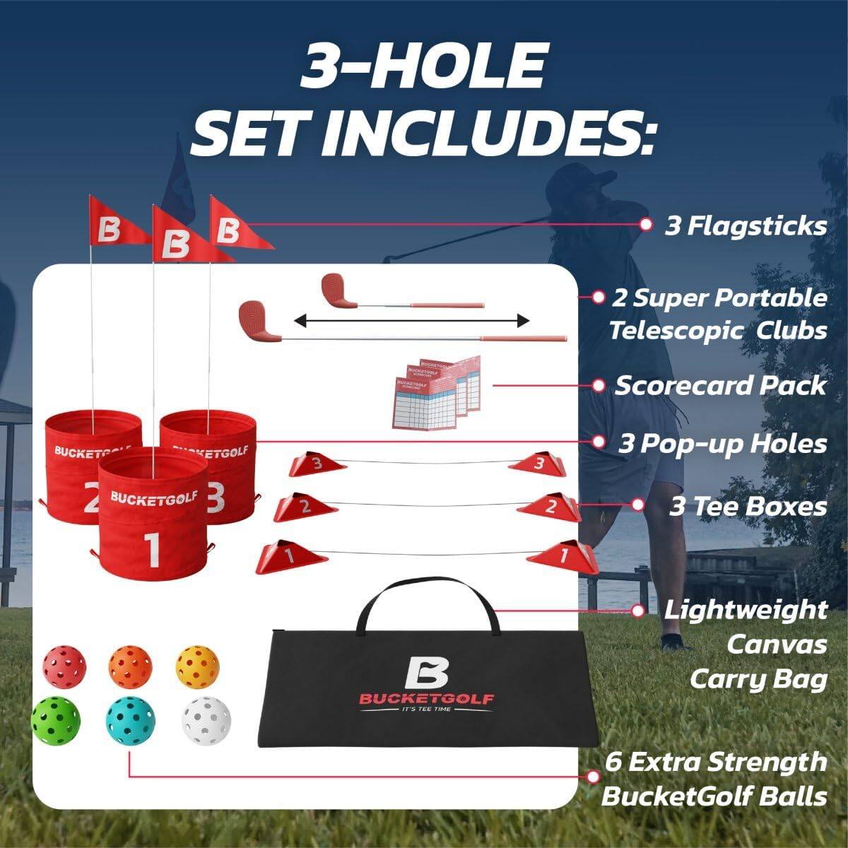 3-HOLE SET INCLUDES:

- 3 Flagsticks
- 2 Super Portable Telescopic Clubs
- Scorecard Pack
- 3 Pop-up Holes
- 3 Tee Boxes
- Lightweight Canvas Carry Bag
- 6 Extra Strength BucketGolf Balls