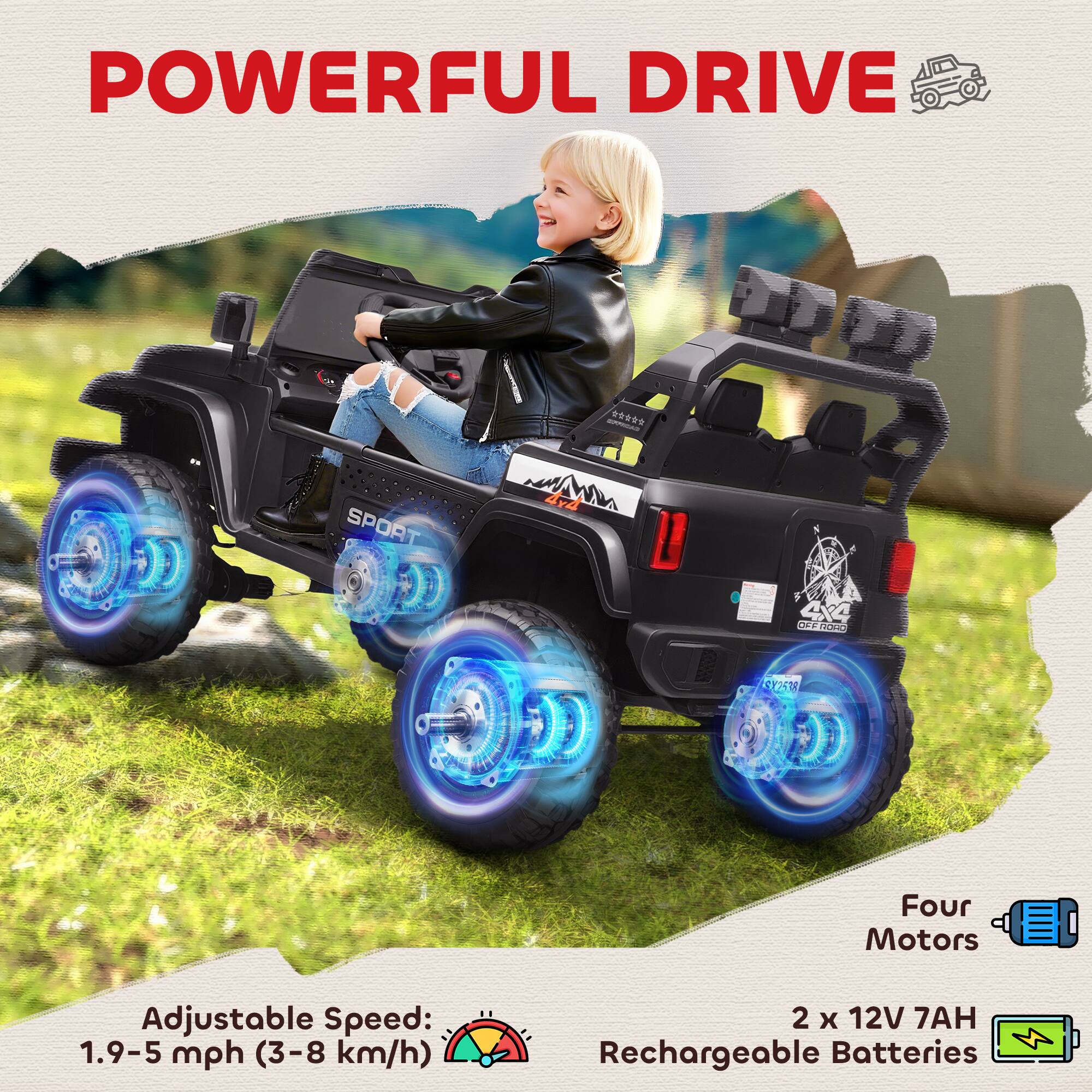 POWERFUL DRIVE

Adjustable Speed: 1.9-5 mph (3-8 km/h)

Four Motors

2 x 12V 7AH Rechargeable Batteries