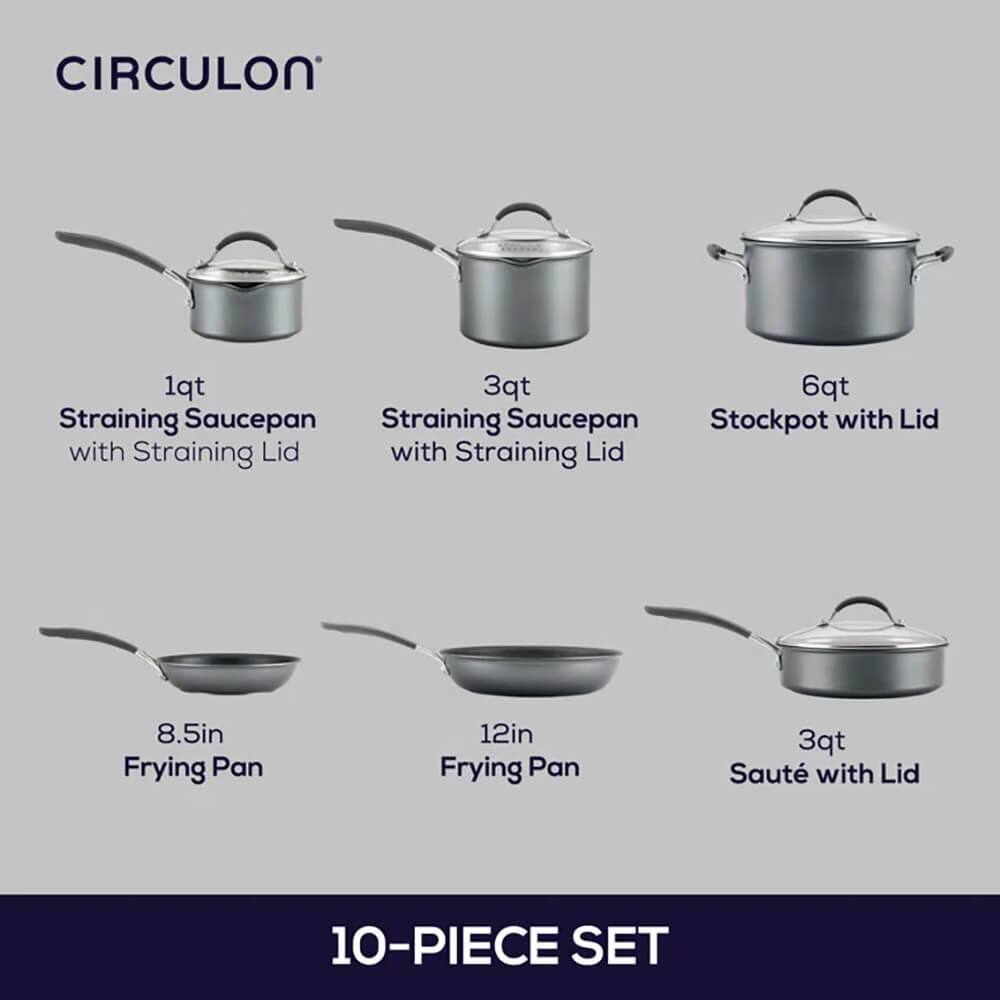 CIRCULON

1qt Straining Saucepan with Straining Lid  
3qt Straining Saucepan with Straining Lid  
6qt Stockpot with Lid  
8.5in Frying Pan  
12in Frying Pan  
3qt Sauté with Lid  

10-PIECE SET