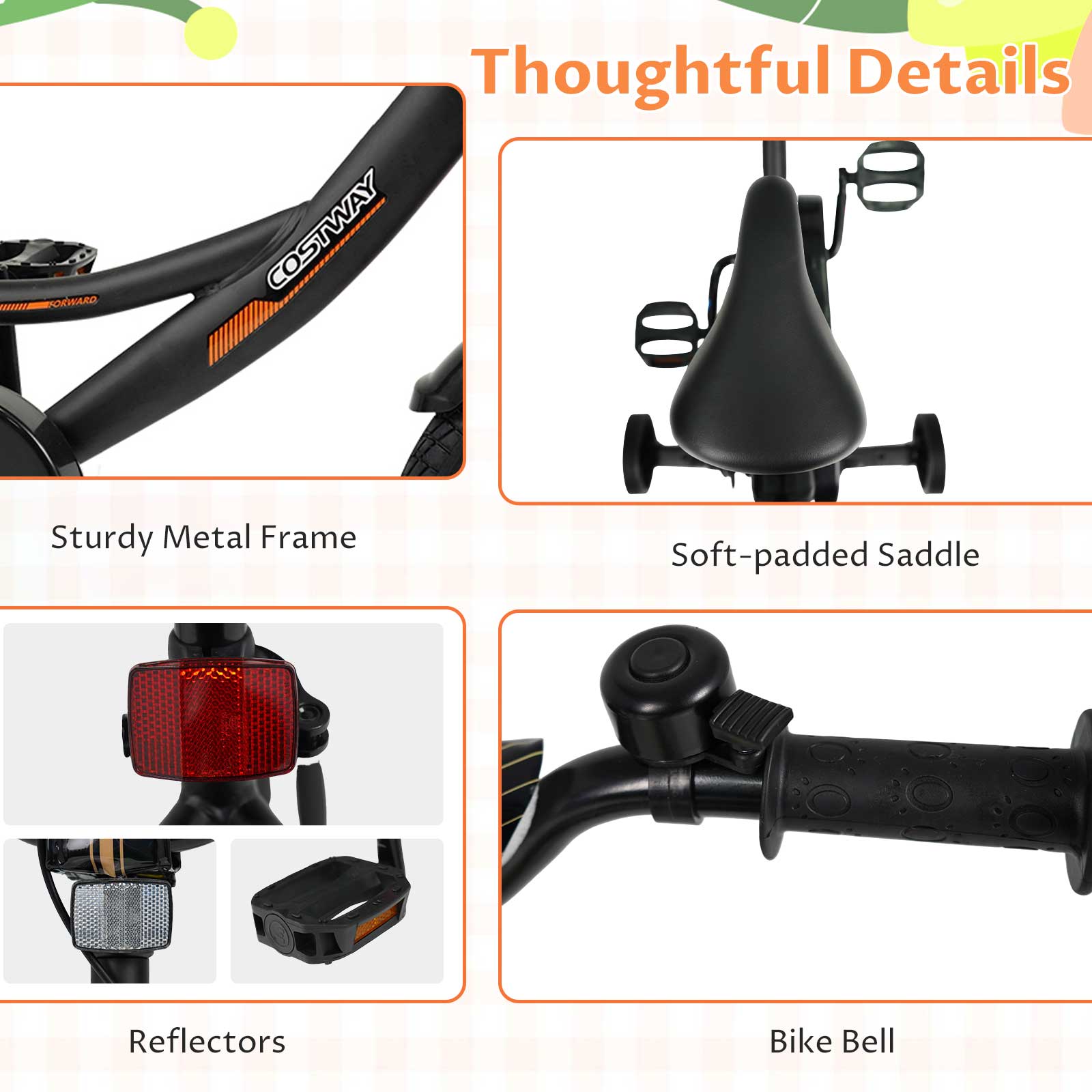 Thoughtful Details

- Sturdy Metal Frame
- Soft-padded Saddle
- Reflectors
- Bike Bell