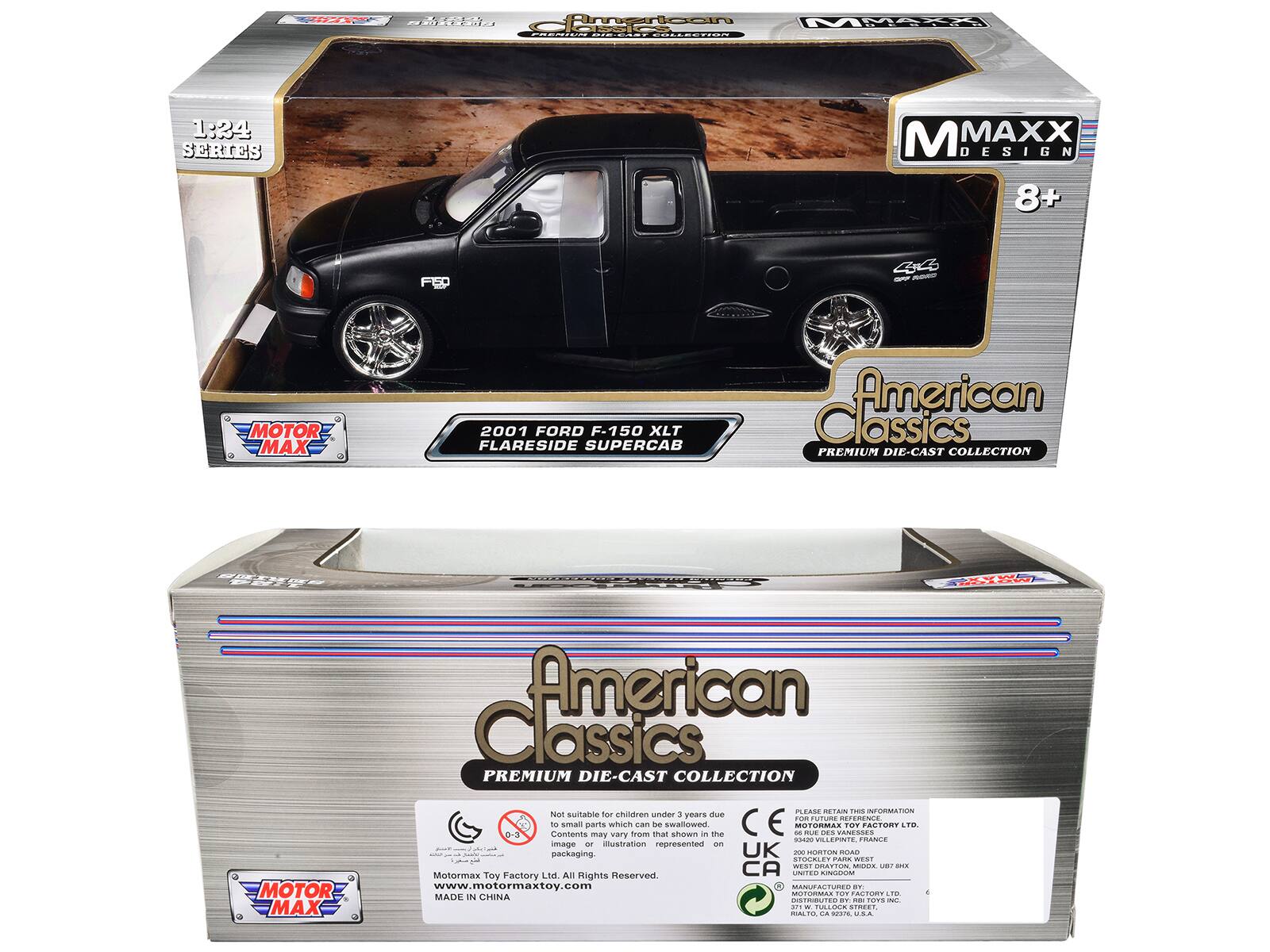 Aa W ftrtooi MMARA cEEaiEN cOCEECIOL 1:24 SERIES M MAXX DESIGN 8+ FED 4C - - MOTOR MAX 2001 FORD F-150 XLT FLARESIDE SUPERCAB American Classics PREMIUM DIE-CAST COLLECTION SERRS C 0 MOTOR MAX American Classics PREMIUM DIE-CAST COLLECTION P.AN IC Ta INFORMATION Nist suitable feu children under 3 years due to small parts which can be swallowed. Contents may vary. image or illustration represented on packaging. UK - HOITON BOAD STOGRLET P WEST . C -OO. O snK Mottormax Toy Factory Ltd. All Rights Reserved CA .4 RINGEUM www.motormaxtoy.com www. MAROEE PN DV TORMA .O. ACTORY MADE IN CHINA .. STRRUTE F A -P ad. - TALDCK SINERT NALTO - narE ...