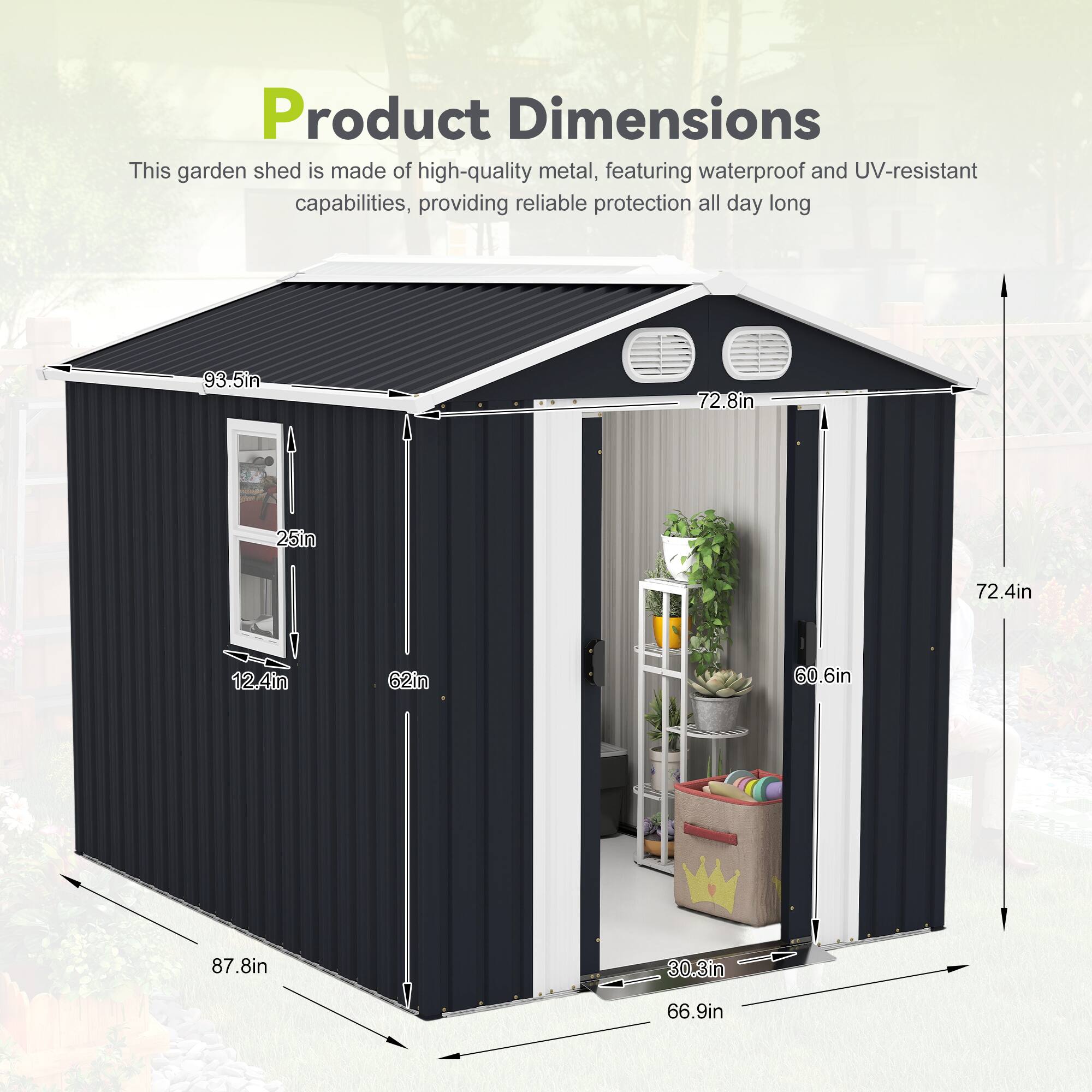 Product Dimensions

This garden shed is made of high-quality metal, featuring waterproof and UV-resistant capabilities, providing reliable protection all day long.

- 93.5in
- 72.8in
- 25in
- 72.4in
- 12.4in
- 62in
- 60.6in
- 87.8in
- 30.3in
- 66.9in
