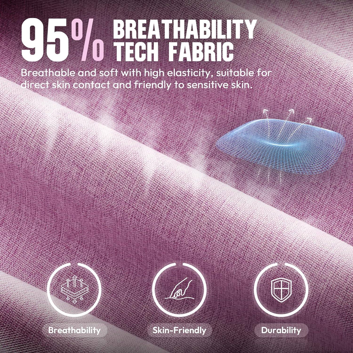95% BREATHABILITY TECH FABRIC  
Breathable and soft with high elasticity, suitable for direct skin contact and friendly to sensitive skin.  

Breathability  
Skin-Friendly  
Durability