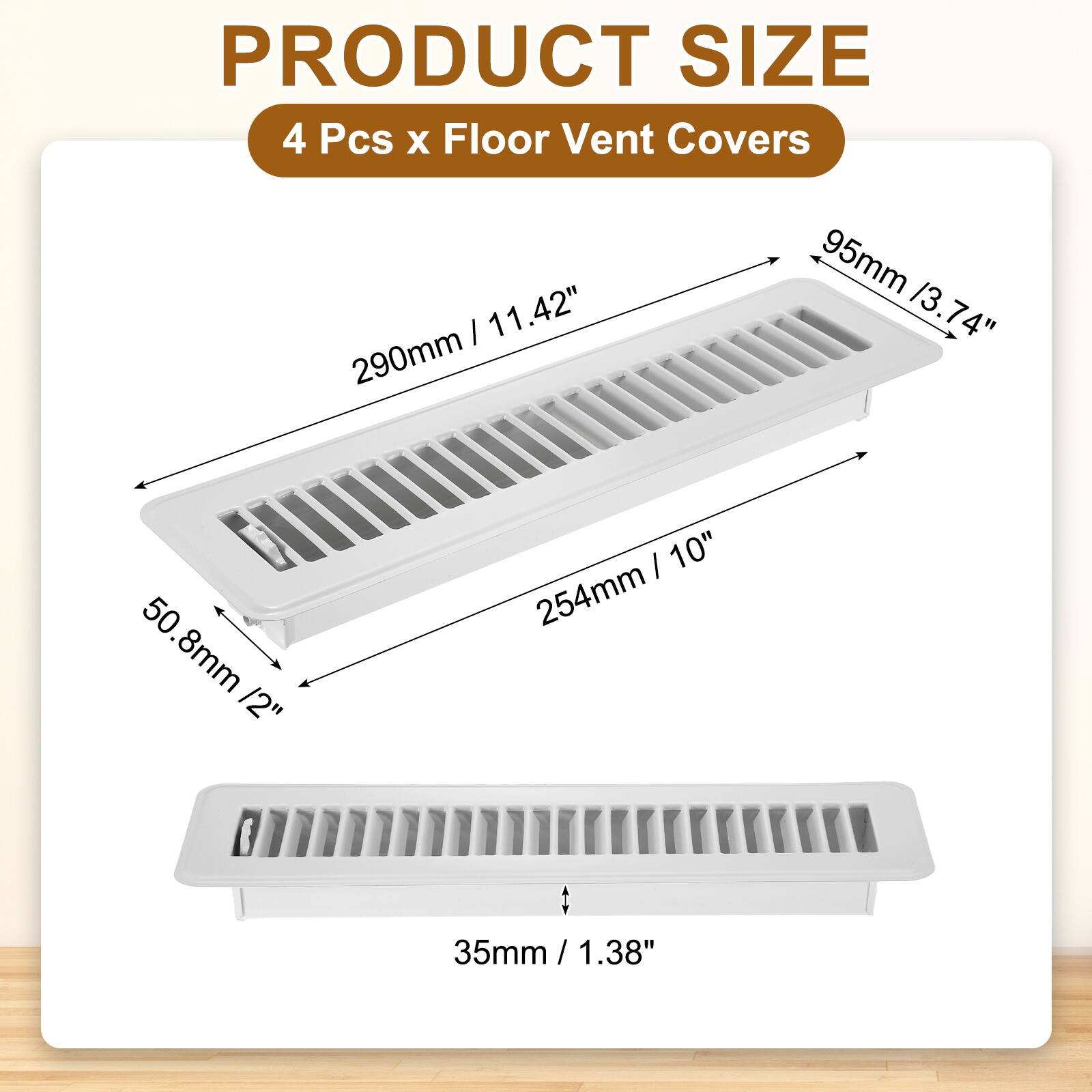PRODUCT SIZE  
4 Pcs x Floor Vent Covers  
290mm / 11.42"  
95mm / 3.74"  
50.8mm / 2"  
254mm / 10"  
35mm / 1.38"