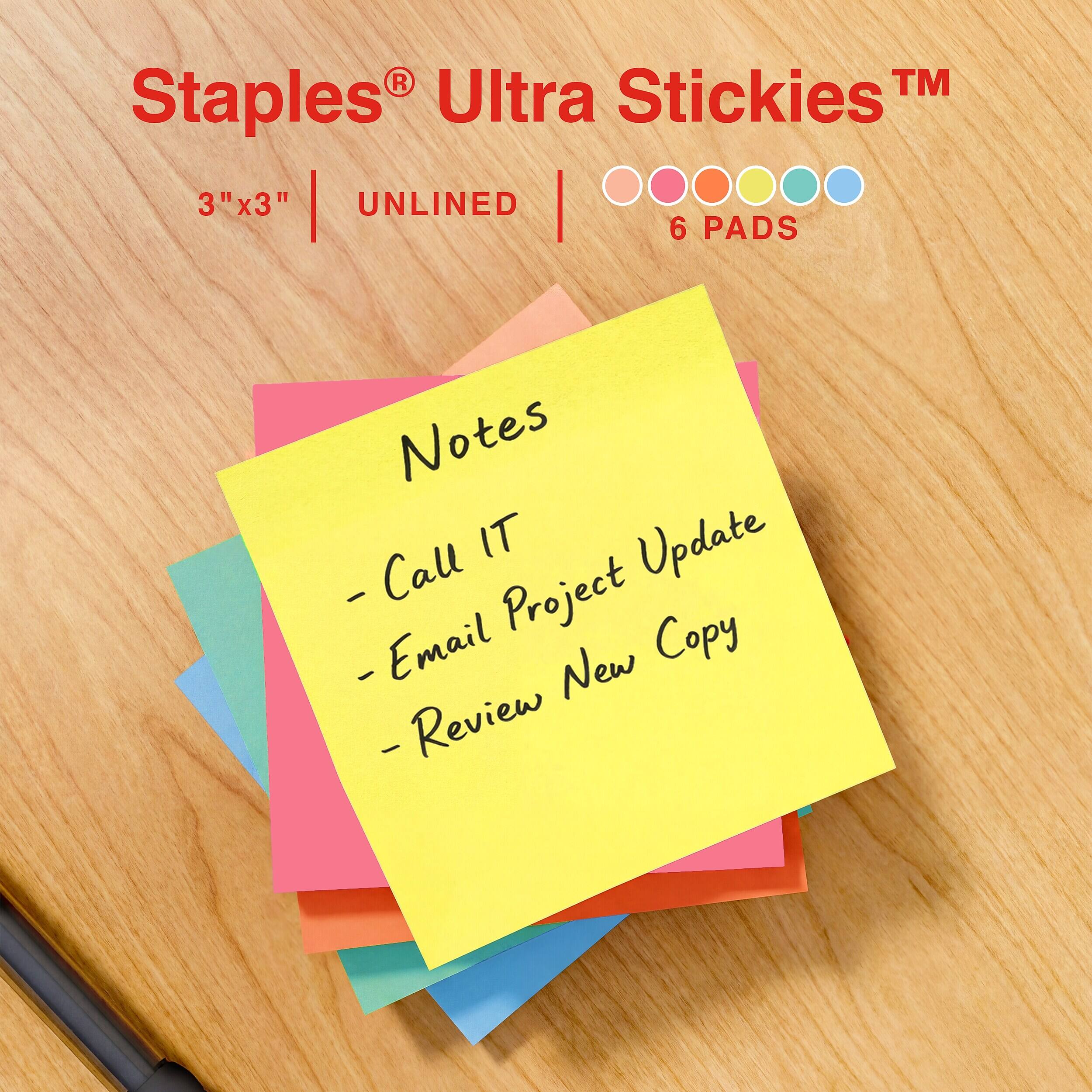 Staples® Ultra Stickies™  
3"x3" UNLINED  
6 PADS  

Notes  
- Call IT  
- Email Project Update  
- Review New Copy