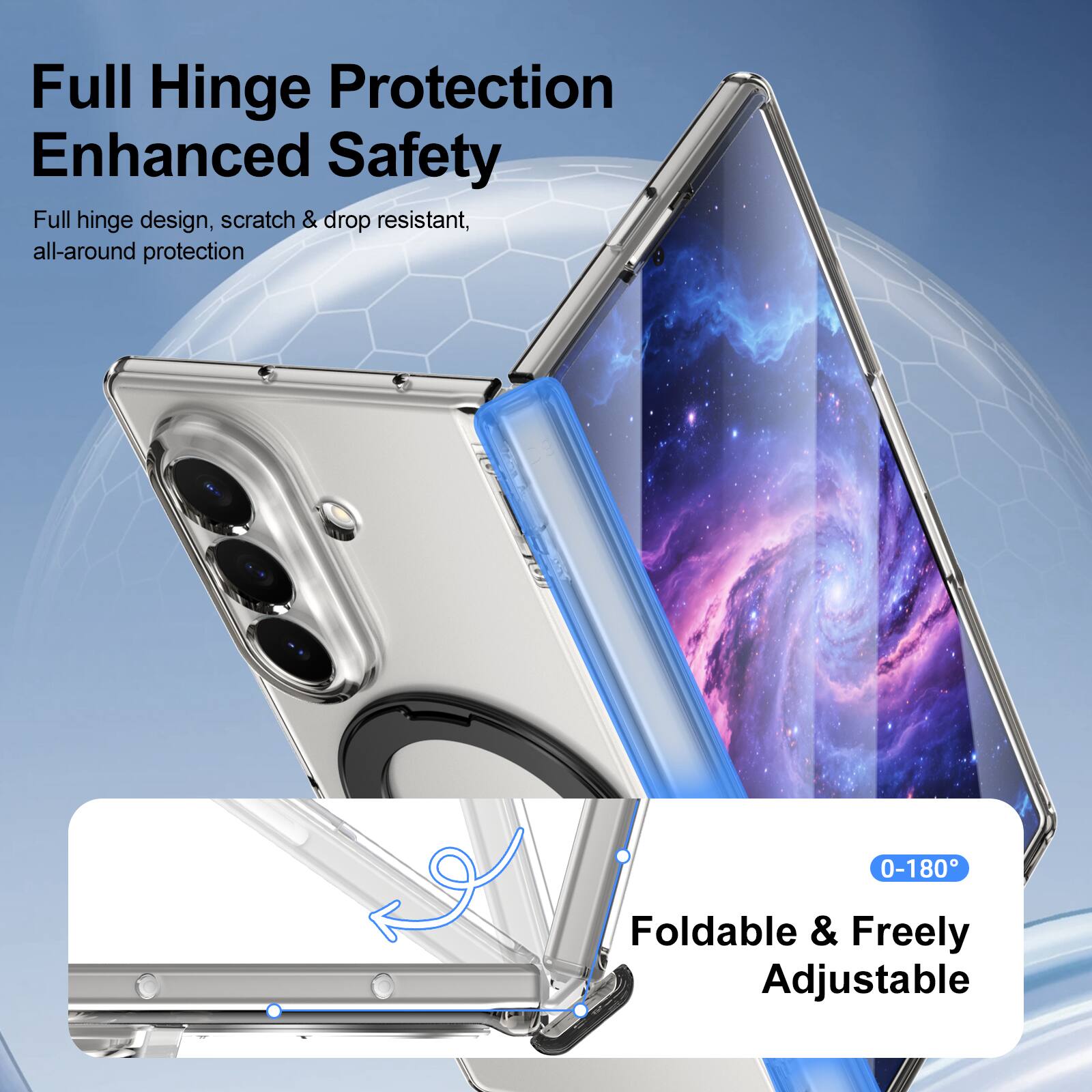 Full Hinge Protection Enhanced Safety  
Full hinge design, scratch & drop resistant, all-around protection  

0-180°  
Foldable & Freely Adjustable