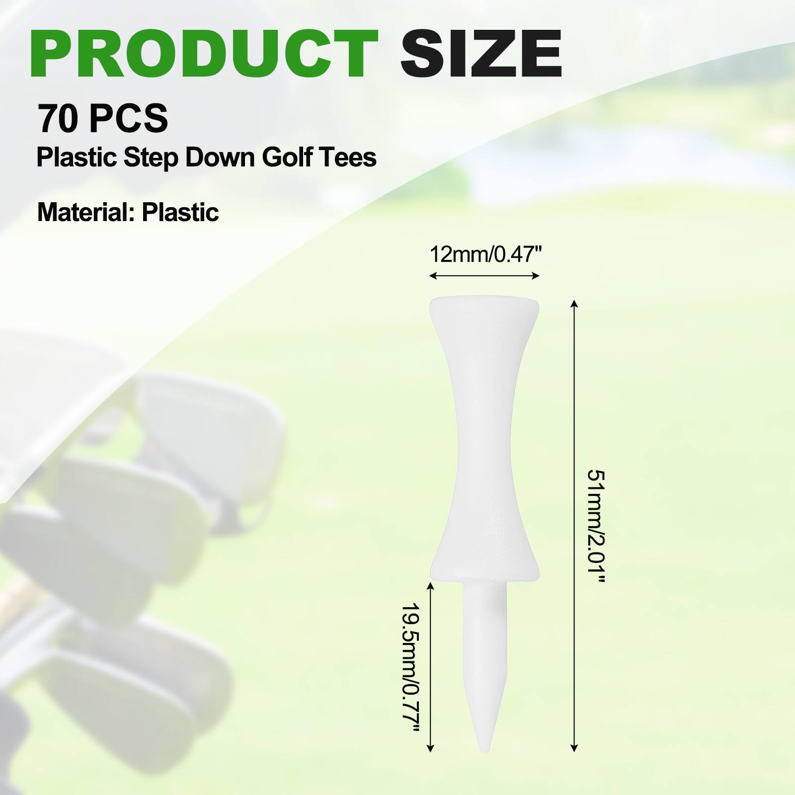 PRODUCT SIZE  
70 PCS  
Plastic Step Down Golf Tees  
Material: Plastic  

12mm/0.47"  
19.5mm/0.77"  
51mm/2.01"
