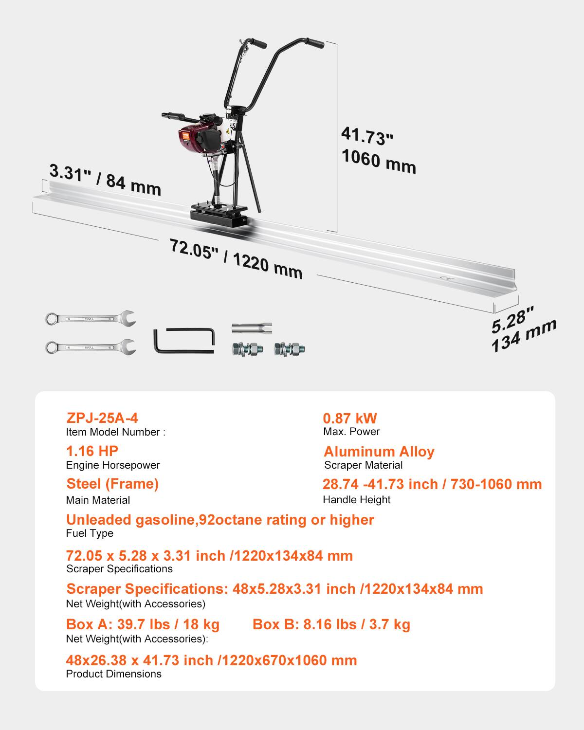 3.31" / 84 mm  
41.73" / 1060 mm  
72.05" / 1220 mm  
5.28" / 134 mm  

Item Model Number: ZPJ-25A-4  
Max. Power: 0.87 kW  
Engine Horsepower: 1.16 HP  
Scrap Material: Aluminum Alloy  
Frame Material: Steel  
Fuel Type: Unleaded gasoline, 92octane rating or higher  

Scrap Specifications: 48x5.28x3.31 inch / 1220x134x84 mm  
Net Weight (with Accessories): Box A: 39.7 lbs / 18 kg, Box B: 8.16 lbs / 3.7 kg  
Product Dimensions: 48x26.38 x 41.73 inch / 1220x670x1060 mm