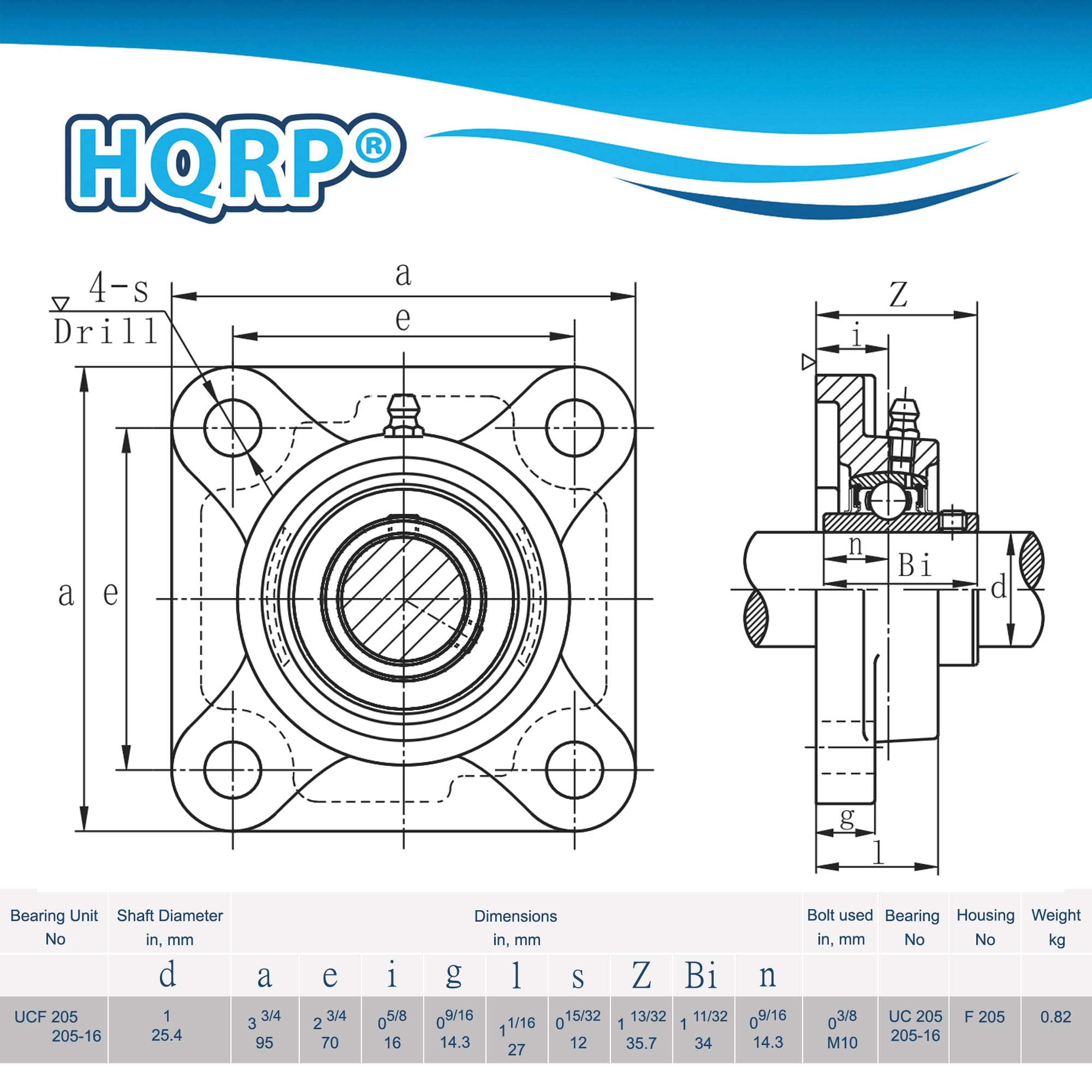 HQRP - a 4-s Drill e D 1 Z a e n Bi d g Bearing Unit Shaft Diameter No in, mm d UCF 205 1 205-16 25.4 a 3/4 95 e 2 23/4 70 i 058 16 Dimensions in, mm g 1 S Z Bi n 09/16 11/16 15/32 113/32 111/32 09/16 14.3 12 35.7 34 14.3 27 Bolt used Bearing Housing Weight in, mm No No kg 03/8 UC 205 F 205 0.82 205-16 M10