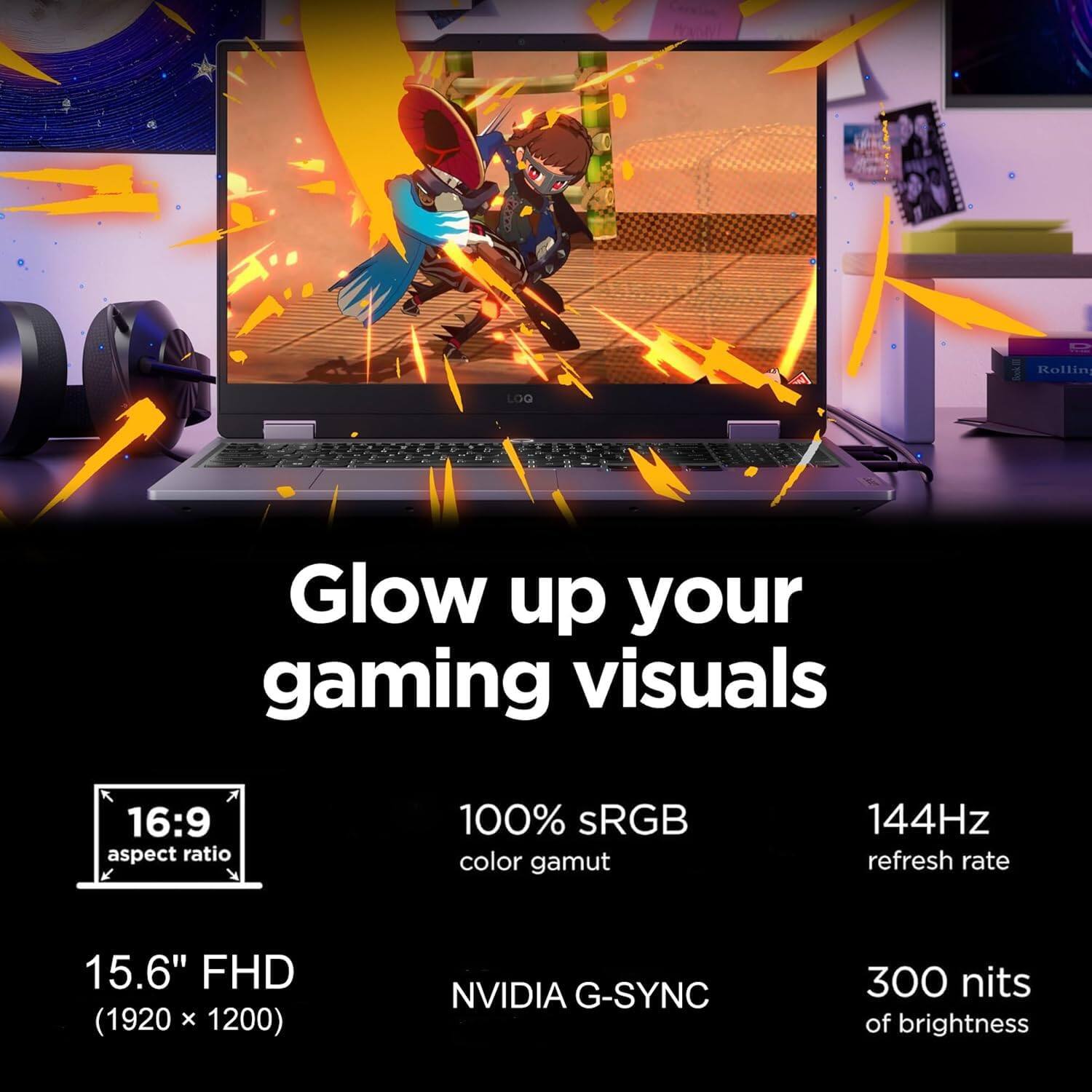 Rollin, LOG  
Glow up your gaming visuals  
16:9 aspect ratio  
100% sRGB color gamut  
144Hz refresh rate  
15.6" FHD (1920 x 1200)  
NVIDIA G-SYNC  
300 nits of brightness