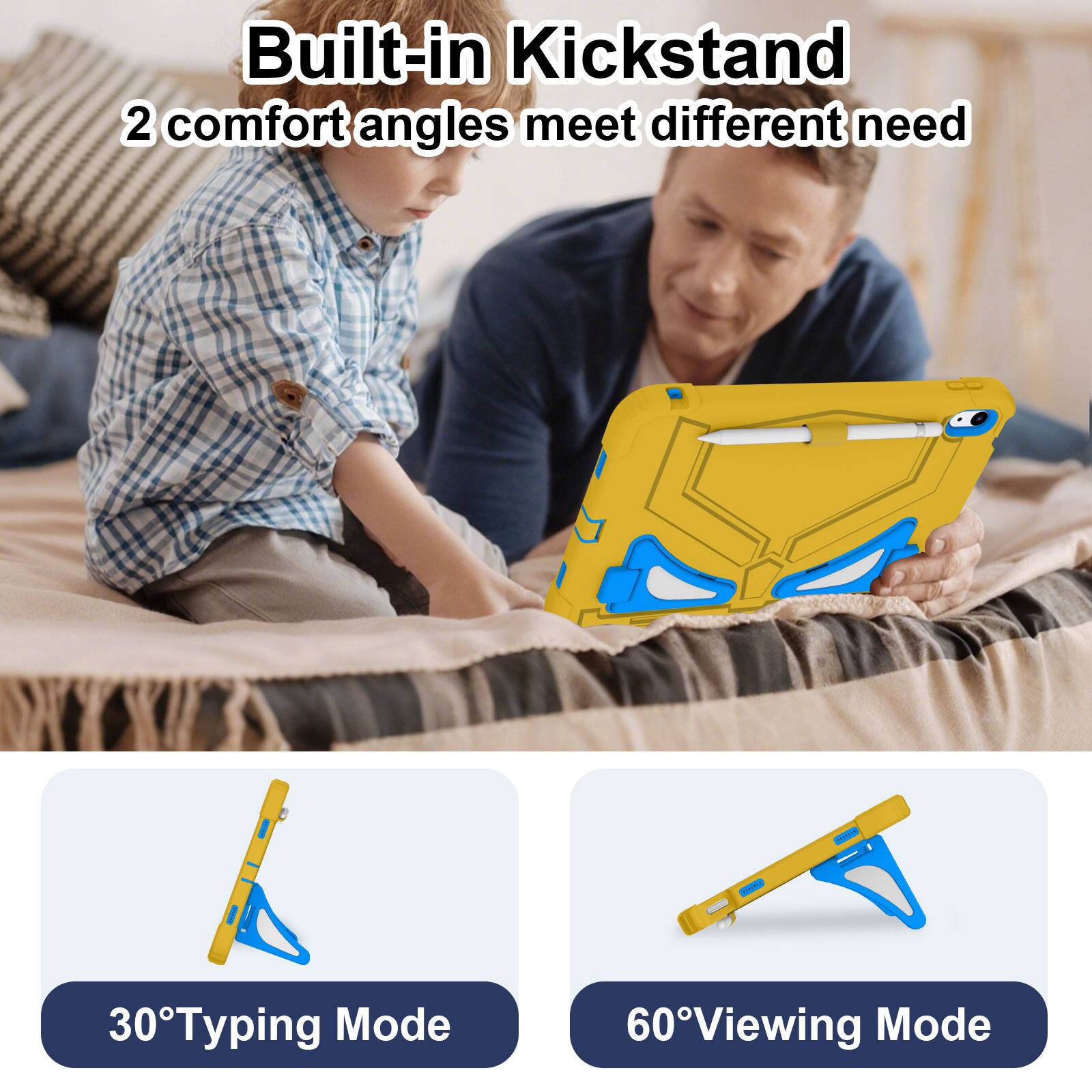 Built-in Kickstand  
2 comfort angles meet different needs  

30° Typing Mode  
60° Viewing Mode