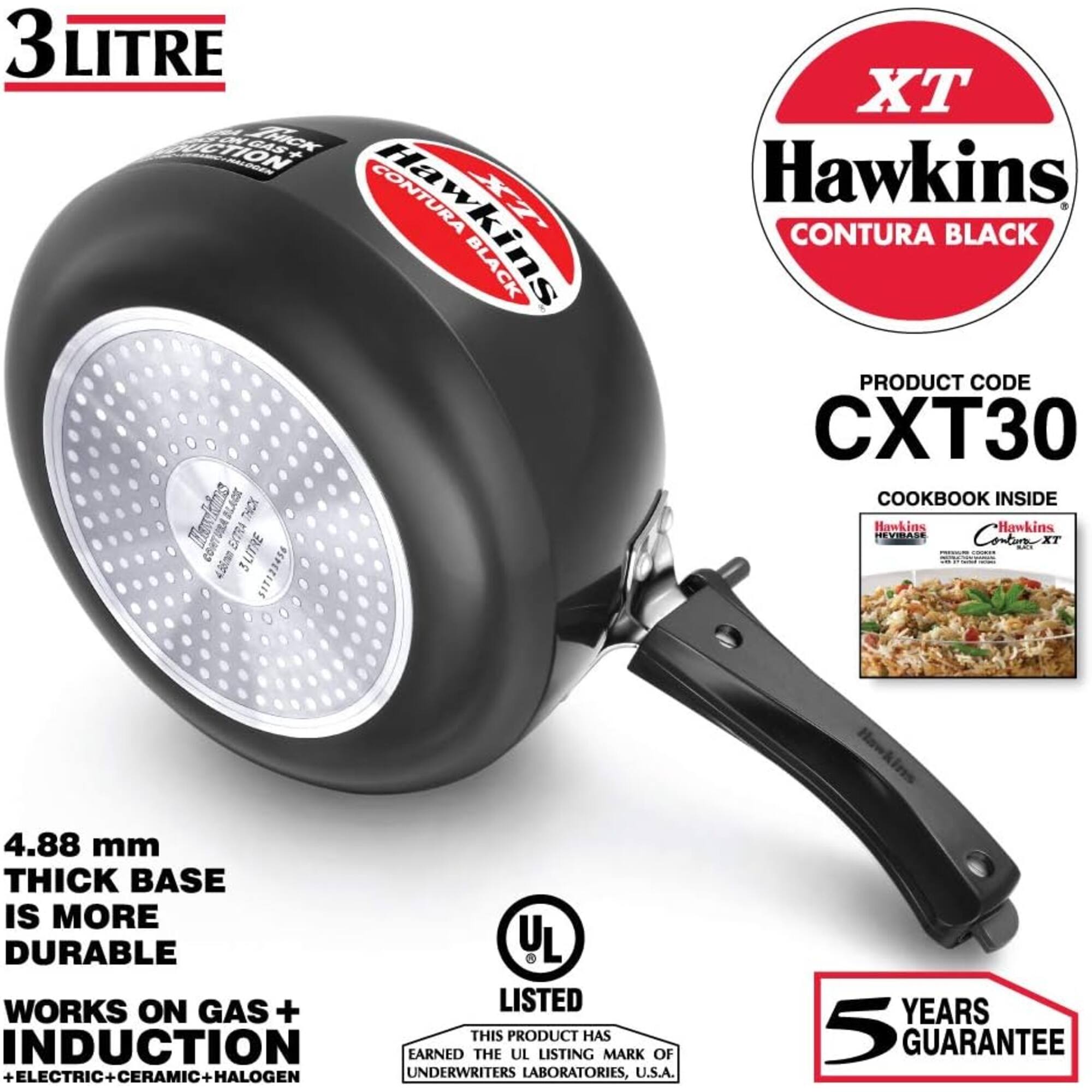 3 LITRE DUCTION ON THICK GAS + HALOGEN CONTURA Hawkins BLACK Howkins THICK EXTRA 3LITRE BEY 517123456

TX Hawkins CONTURA BLACK PRODUCT CODE CXT30 COOKBOOK INSIDE Hawkins Hawkins HEVIBASE Corbon XT BURCH

4.88 mm THICK BASE IS MORE DURABLE UL WORKS ON GAS + LISTED THIS PRODUCT HAS INDUCTION EARNED THE UL LISTING MARK OF + ELECTRIC CERAMIC HALOGEN UNDERWRITERS LABORATORIES, U.S.A.

YEARS 5 GUARANTEE