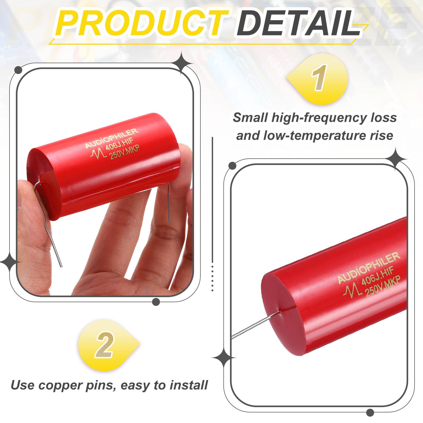 PRODUCT DETAIL

1. AUDIOPHILER 406J.HIF M 250V.MKP
   - Small high-frequency loss and low-temperature rise

2. Use copper pins, easy to install