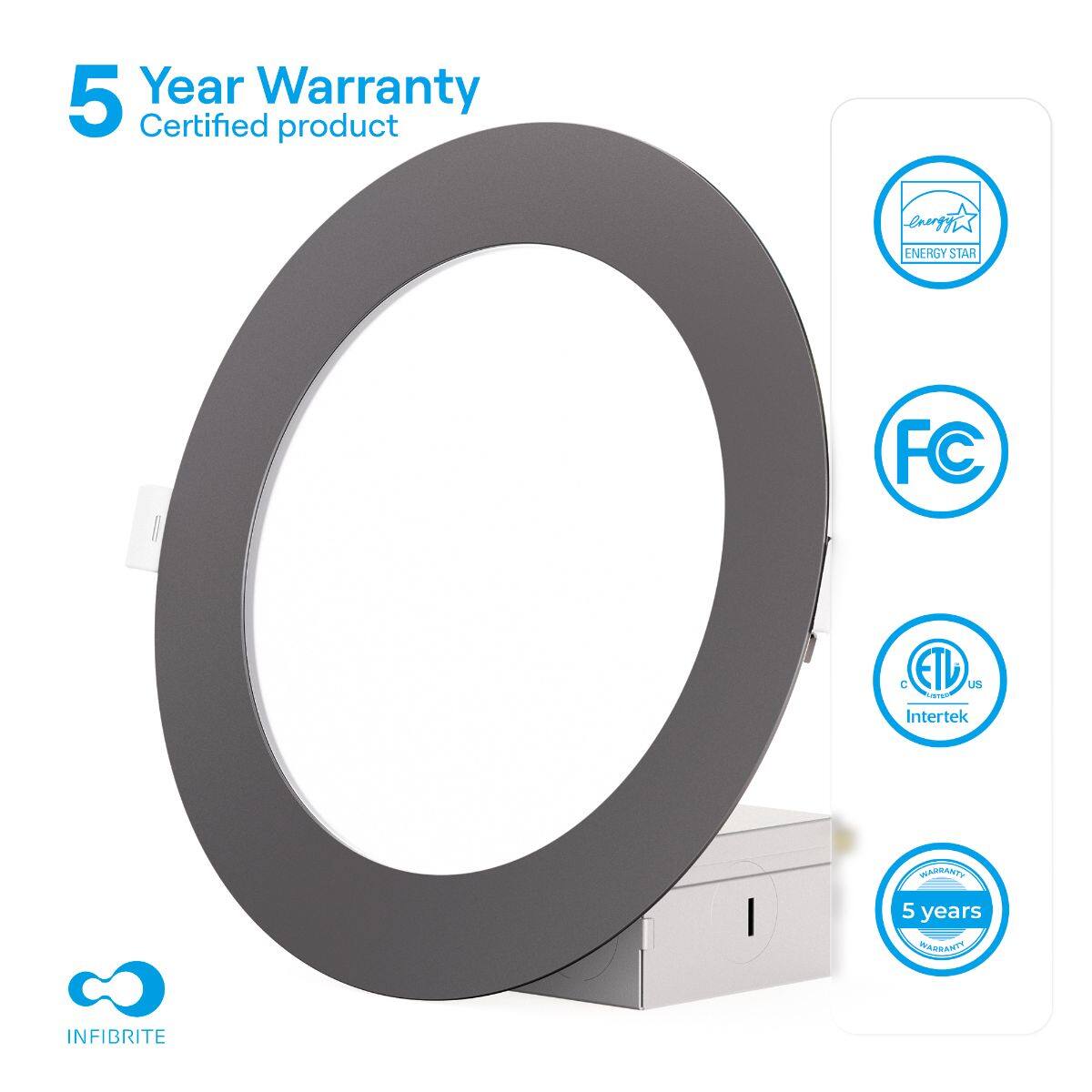 5 Year Warranty  
Certified product  

ENERGY STAR  
FC  
ETL US Intertek  
5 years  

INFIBRITE