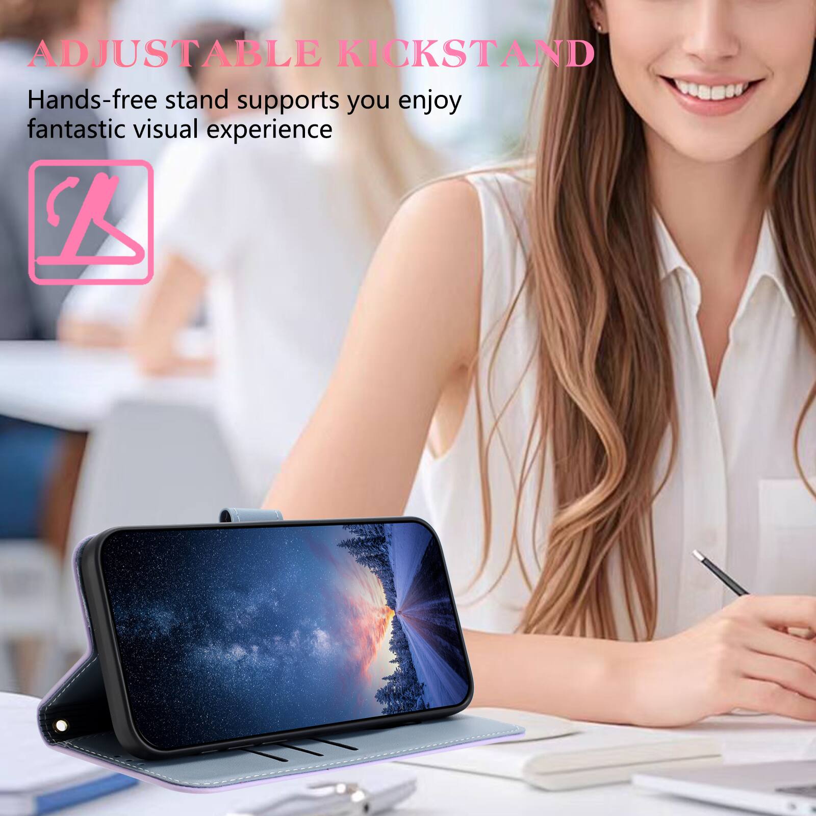ADJUSTABLE KICKSTAND  
Hands-free stand supports you enjoy fantastic visual experience