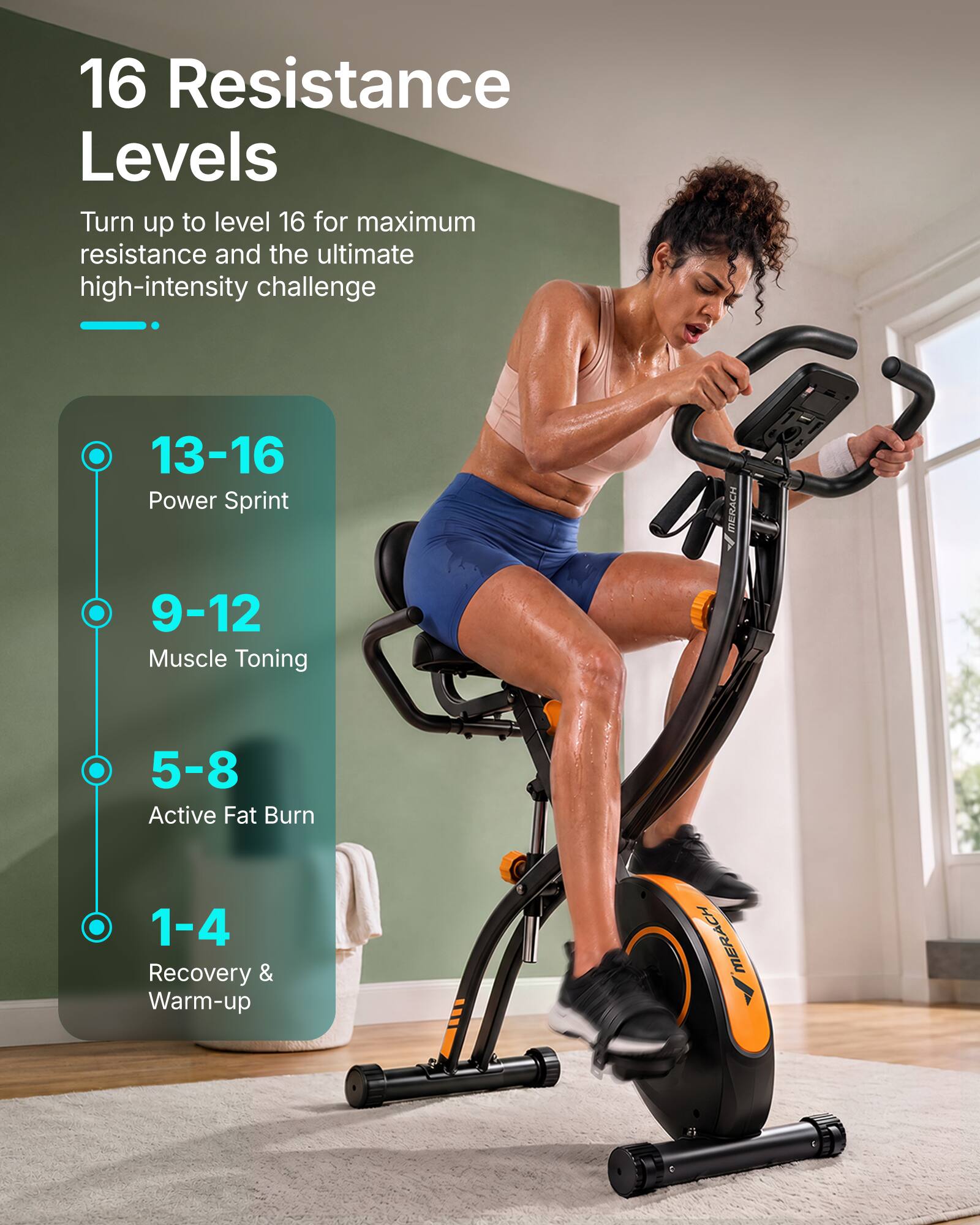 16 Resistance Levels  
Turn up to level 16 for maximum resistance and the ultimate high-intensity challenge

13-16 Power Sprint  
9-12 Muscle Toning  
5-8 Active Fat Burn  
1-4 Recovery & Warm-up