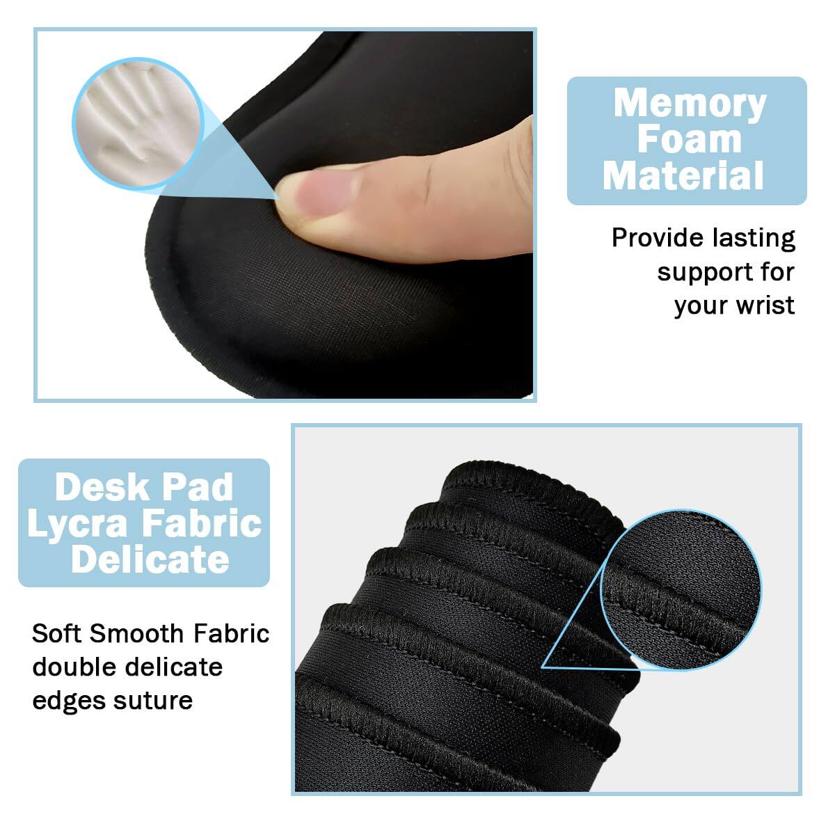 Memory Foam Material  
Provide lasting support for your wrist  

Desk Pad Lycra Fabric Delicate  
Soft Smooth Fabric double delicate edges suture