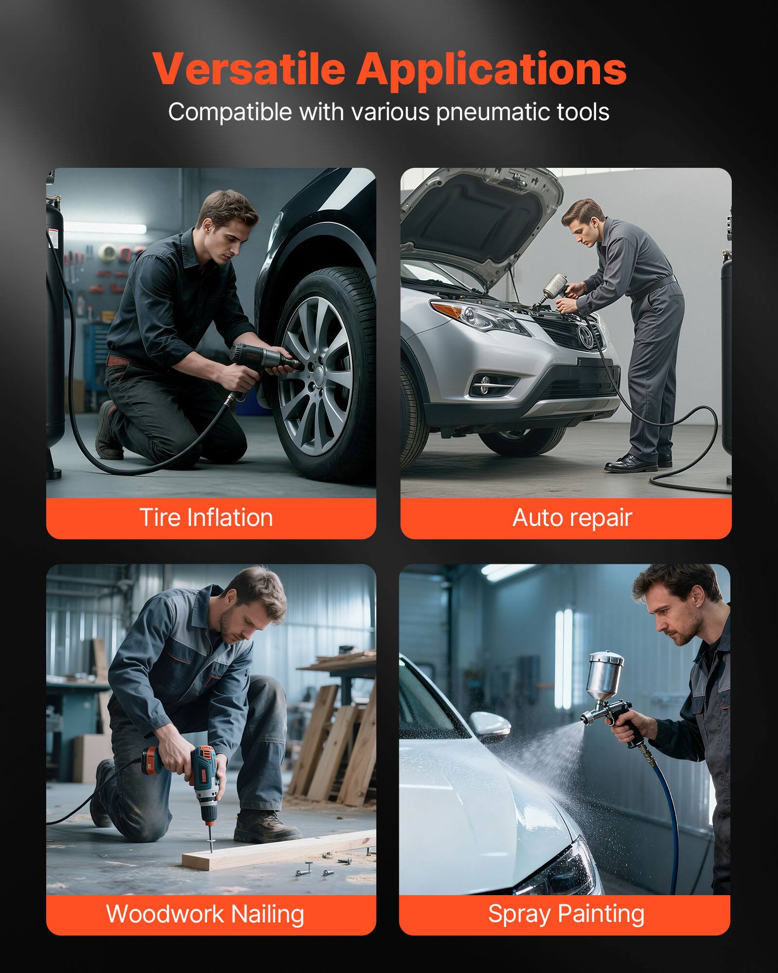 Versatile Applications  
Compatible with various pneumatic tools

- Tire Inflation
- Auto repair
- Woodwork Nailing
- Spray Painting