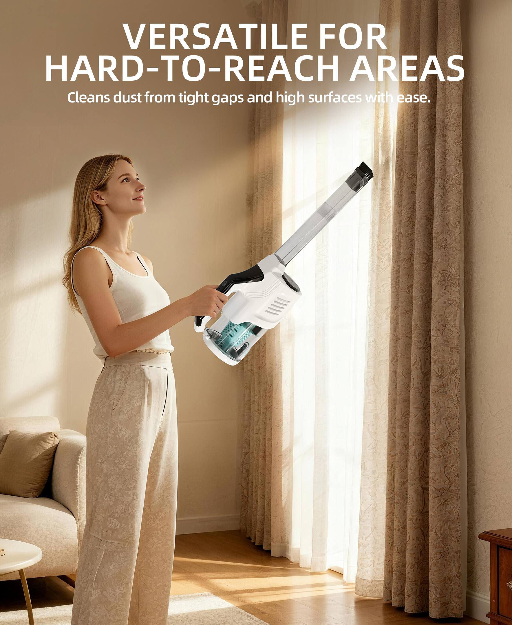 VERSATILE FOR HARD-TO-REACH AREAS  
Cleans dust from tight gaps and high surfaces with ease.