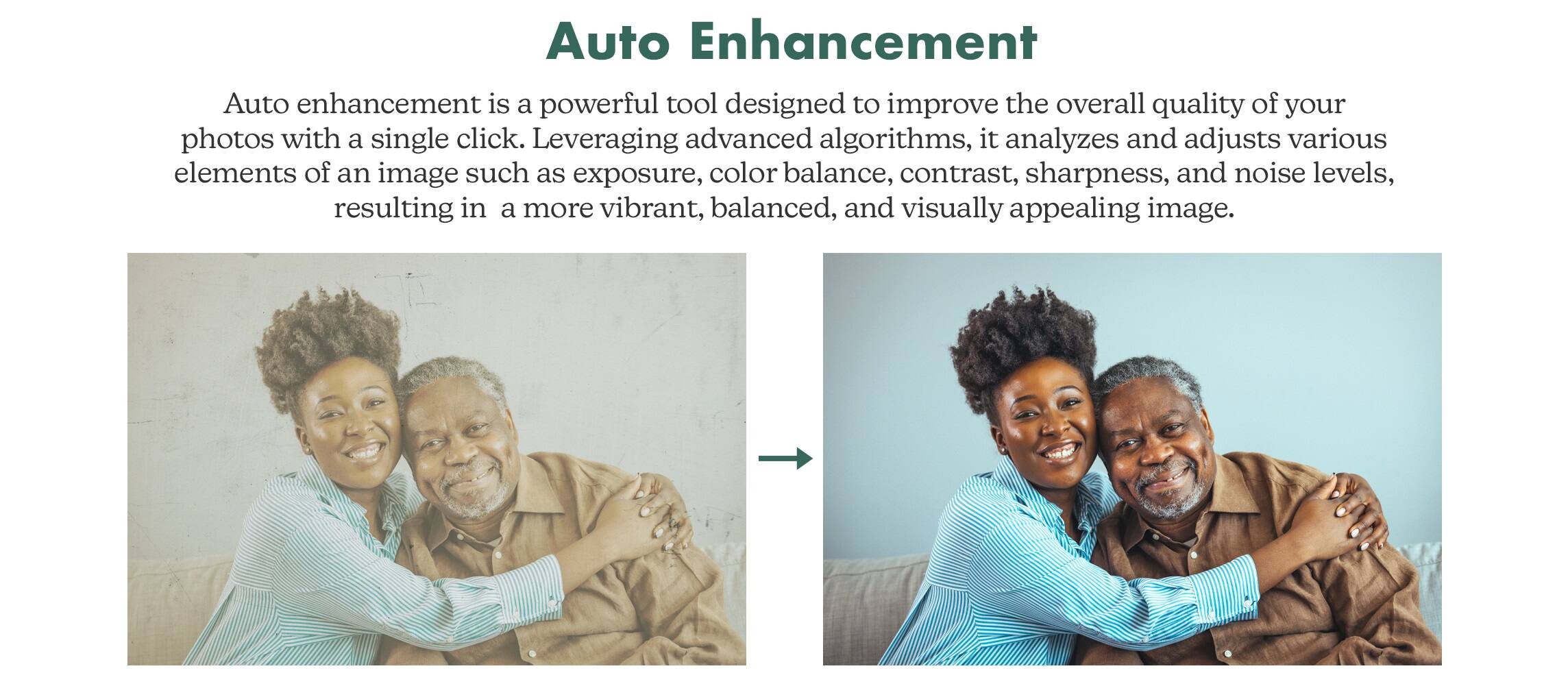 Auto Enhancement Auto enhancement is a powerful tool designed to improve the overall quality of your photos with a single click. Leveraging advanced algorithms, it analyzes and adjusts various elements of an image such as exposure, color balance, contrast, sharpness, and noise levels, resulting in a more vibrant, balanced, and visually appealing image.