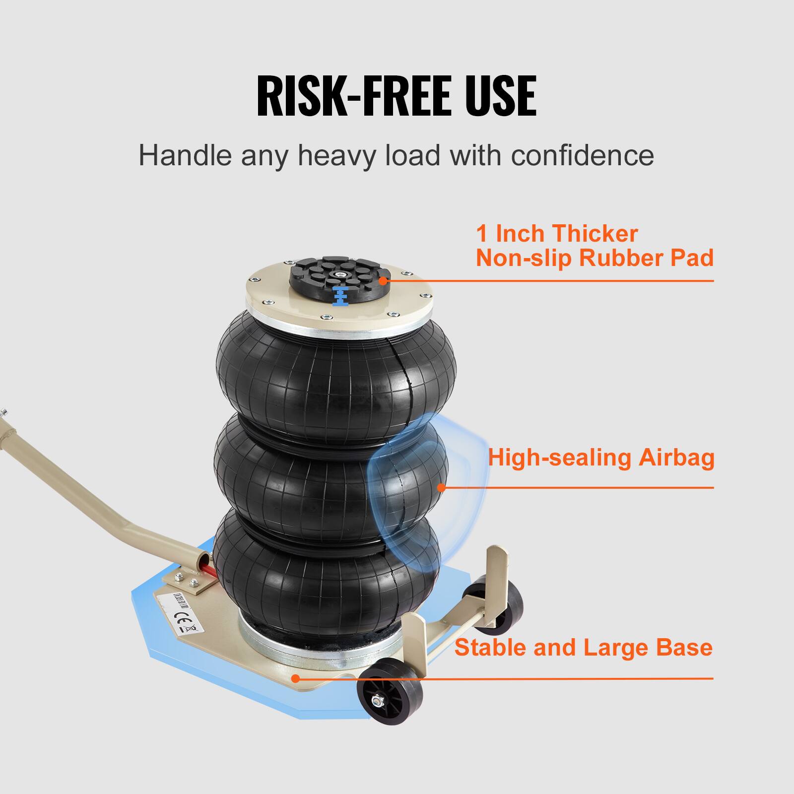 RISK-FREE USE  
Handle any heavy load with confidence  
1 Inch Thicker Non-slip Rubber Pad  
High-sealing Airbag  
Stable and Large Base
