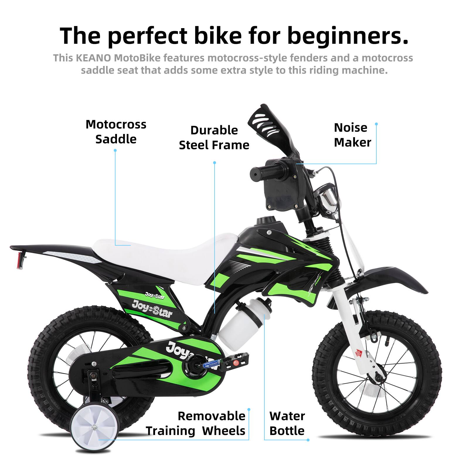 The perfect bike for beginners.  
This KEANO MotoBike features motocross-style fenders and a motocross saddle seat that adds some extra style to this riding machine.  

- Motocross Saddle  
- Durable Steel Frame  
- Noise Maker  
- Removable Training Wheels  
- Water Bottle